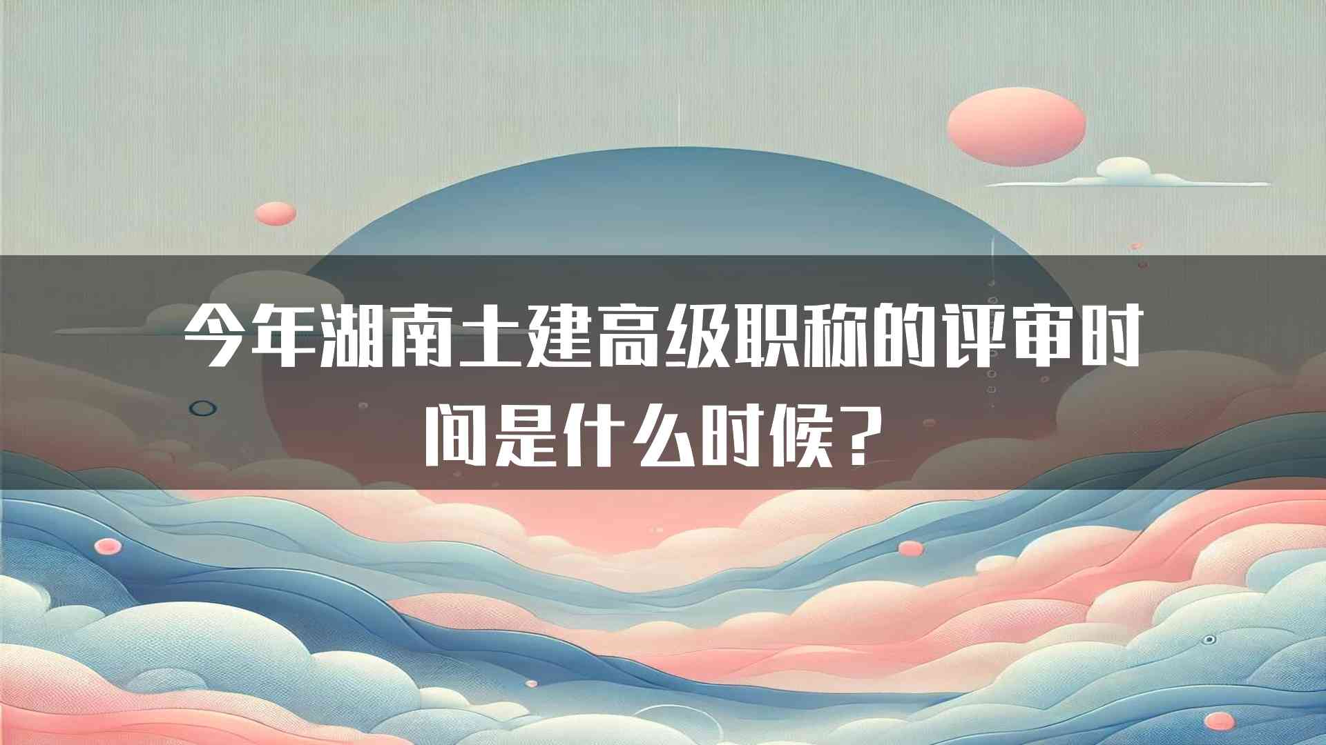 今年湖南土建高级职称的评审时间是什么时候？