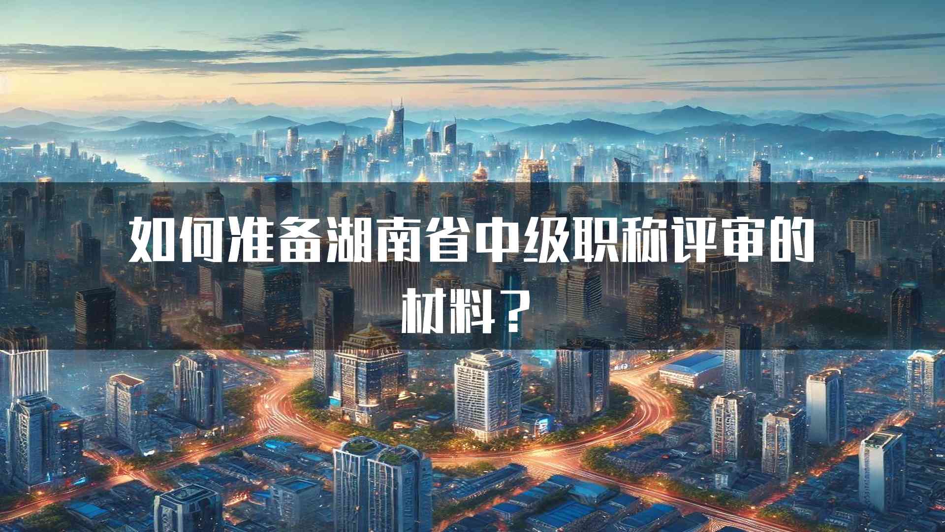 如何准备湖南省中级职称评审的材料？