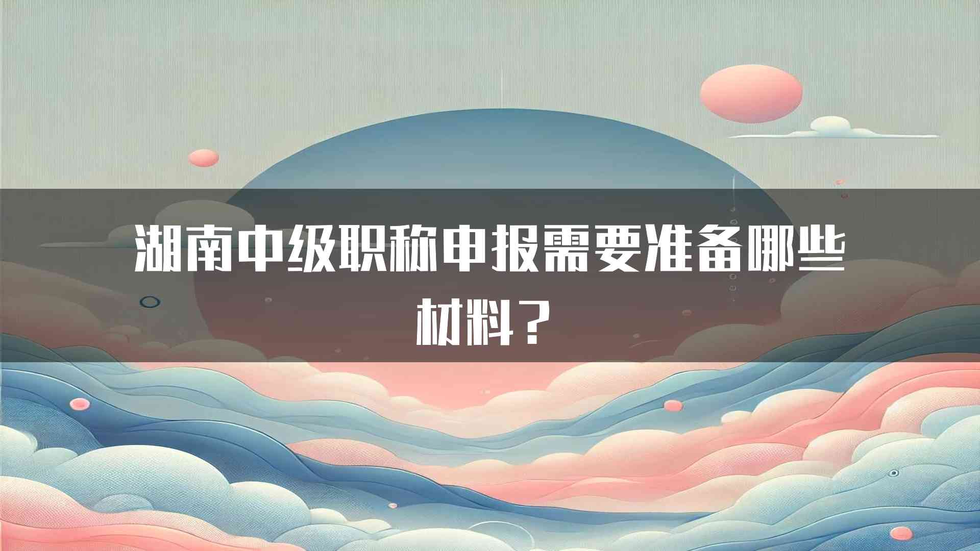 湖南中级职称申报需要准备哪些材料？