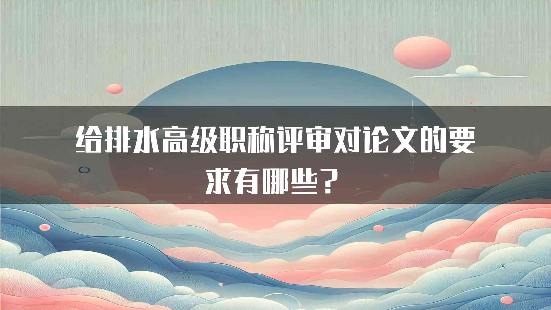 给排水高级职称评审对论文的要求有哪些？