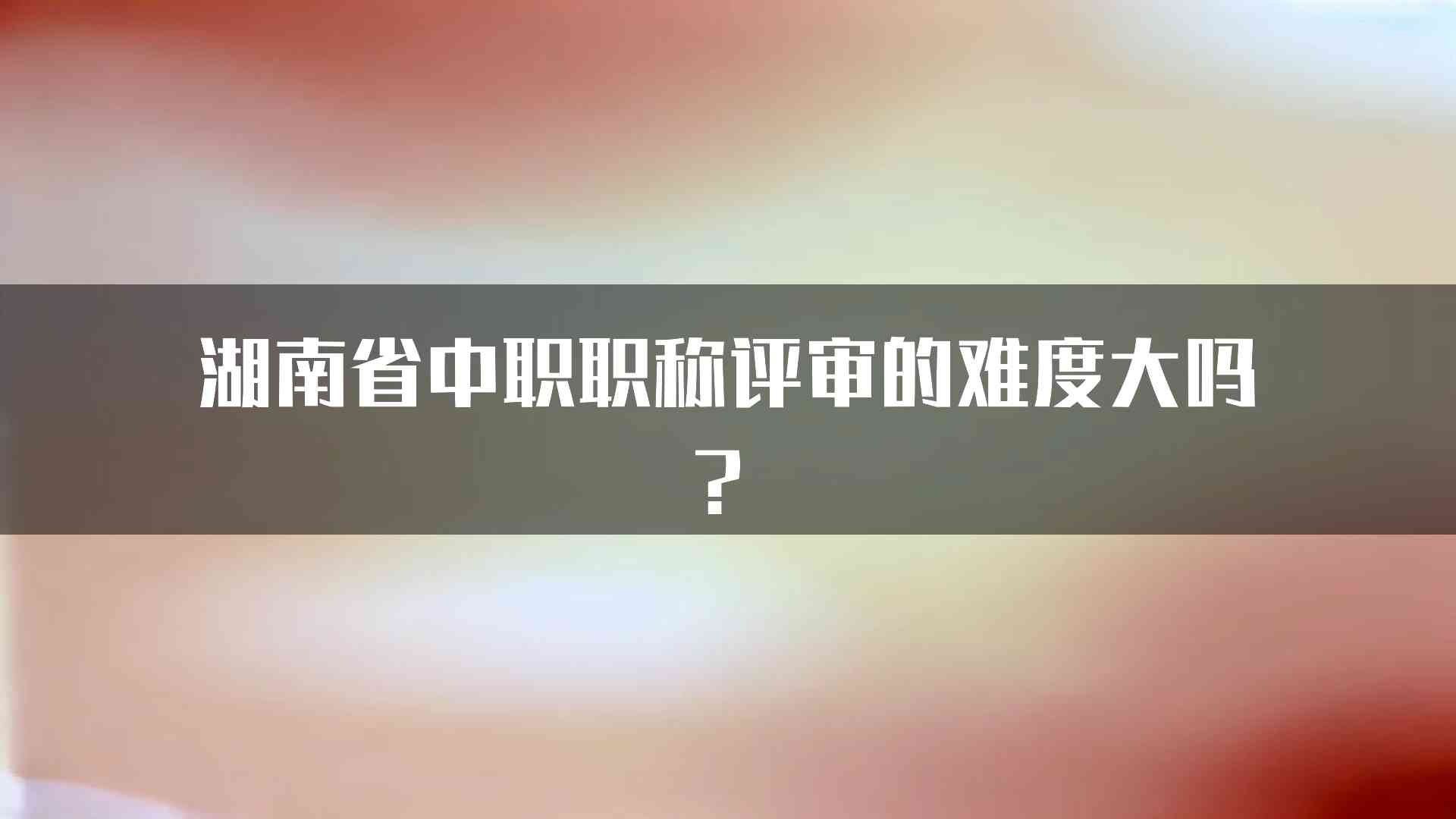 湖南省中职职称评审的难度大吗？