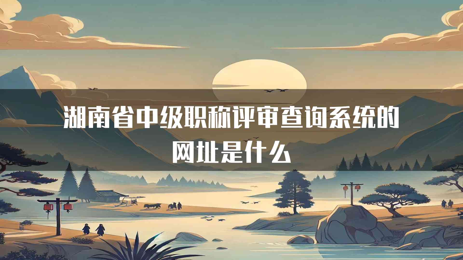 湖南省中级职称评审查询系统的网址是什么