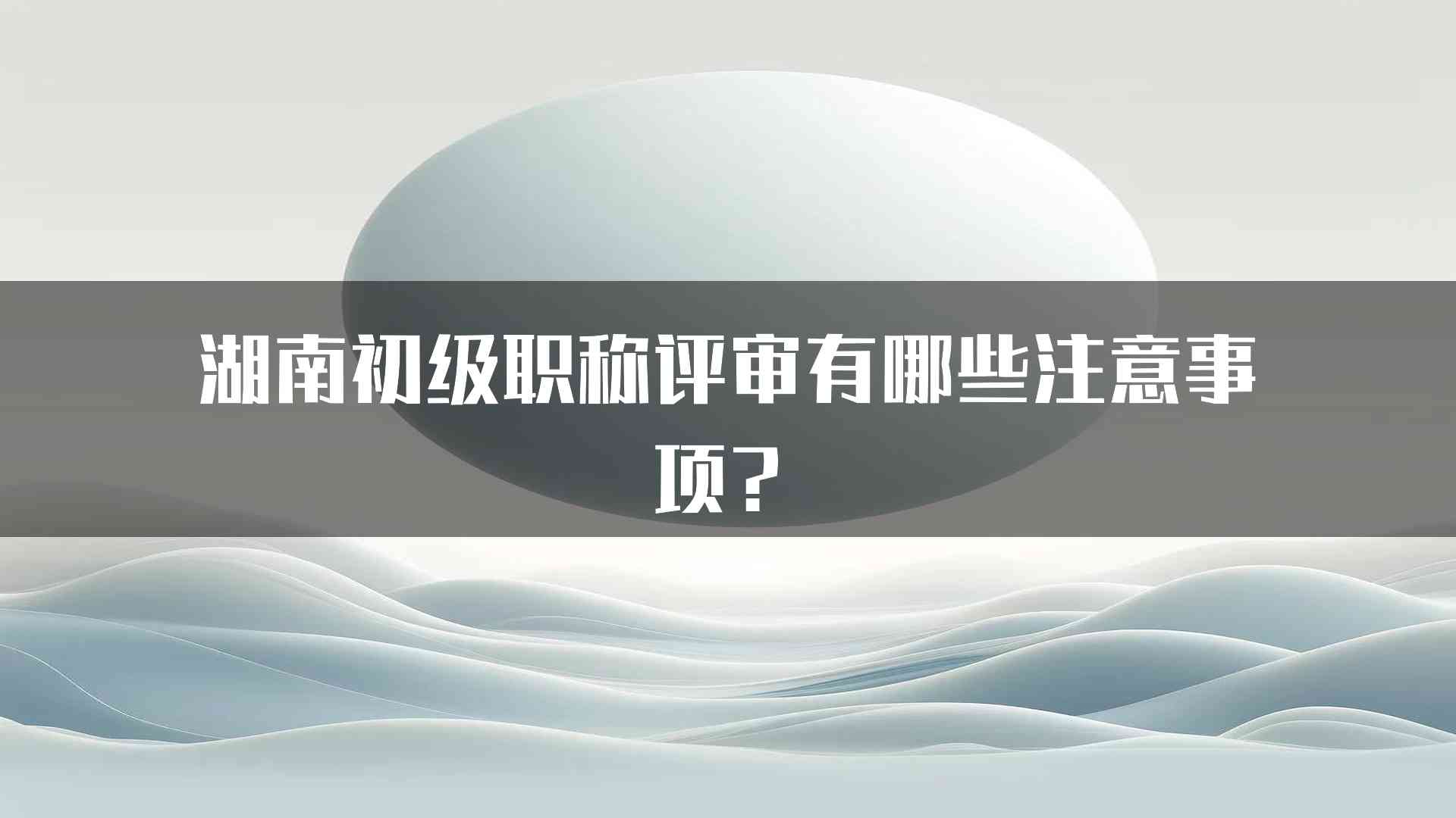 湖南初级职称评审有哪些注意事项？