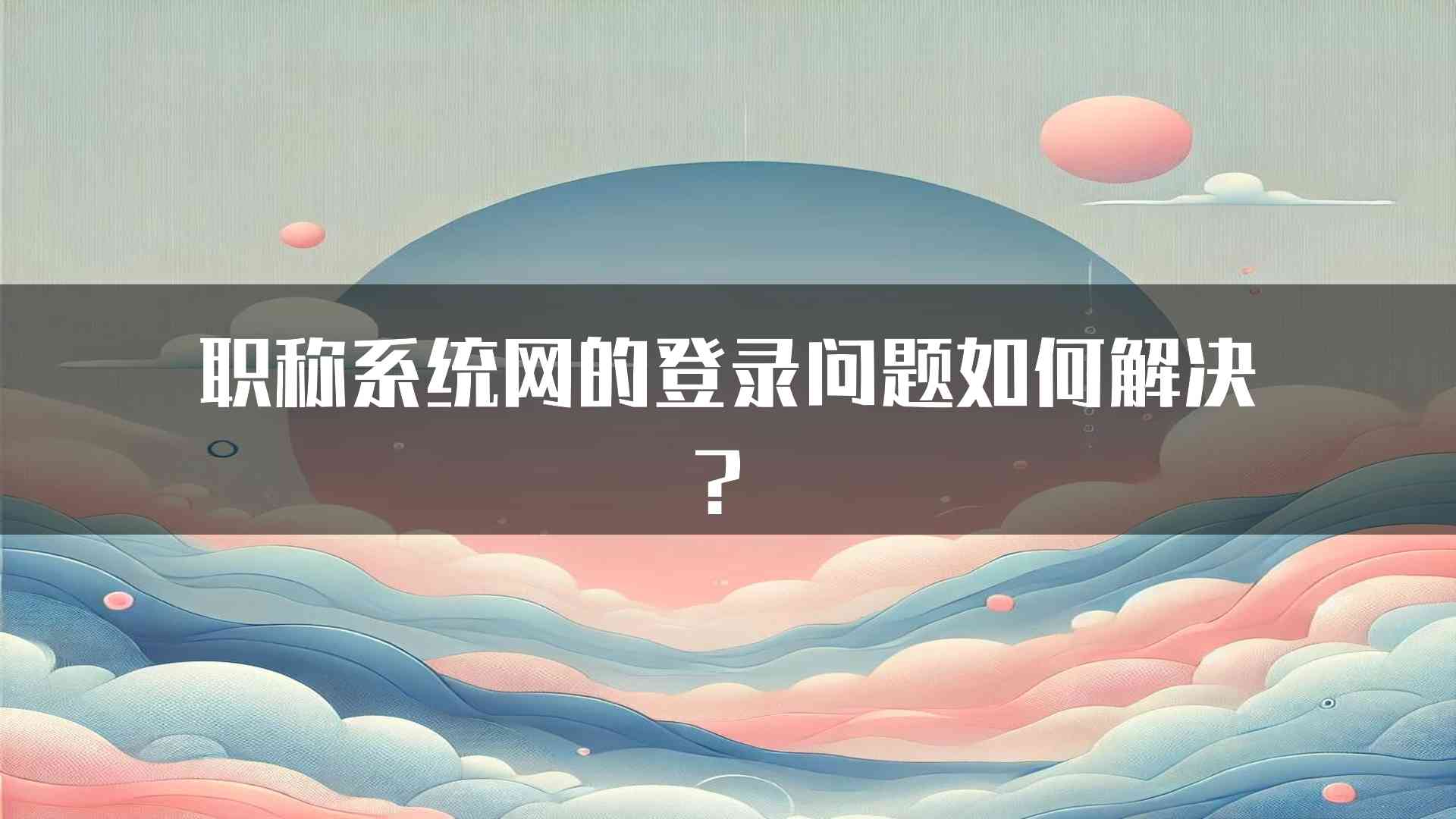 职称系统网的登录问题如何解决？