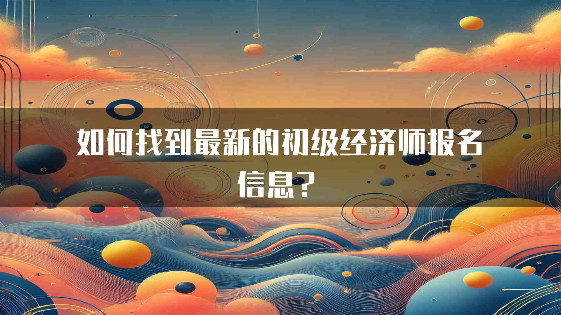 如何找到最新的初级经济师报名信息？