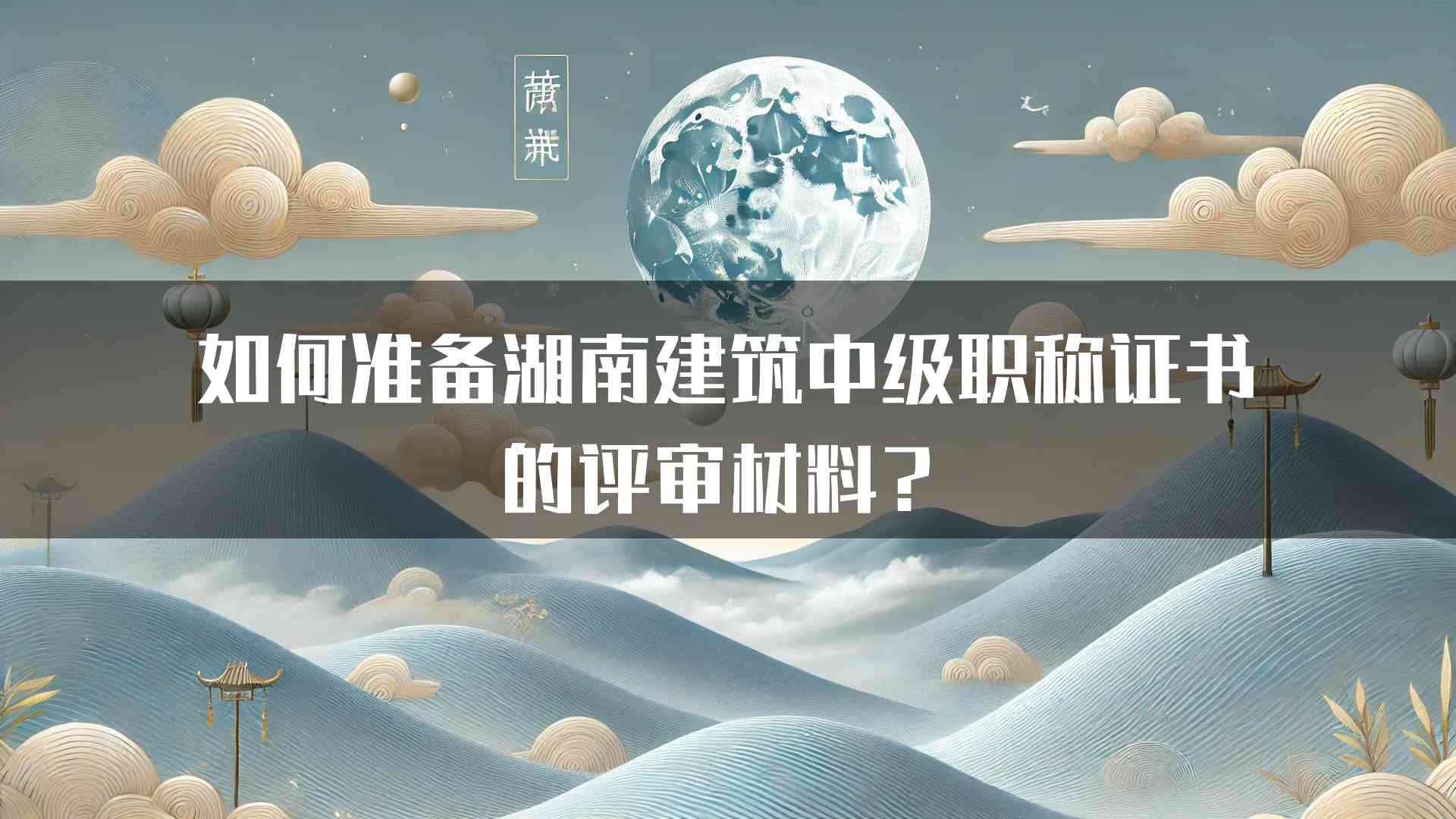 如何准备湖南建筑中级职称证书的评审材料？