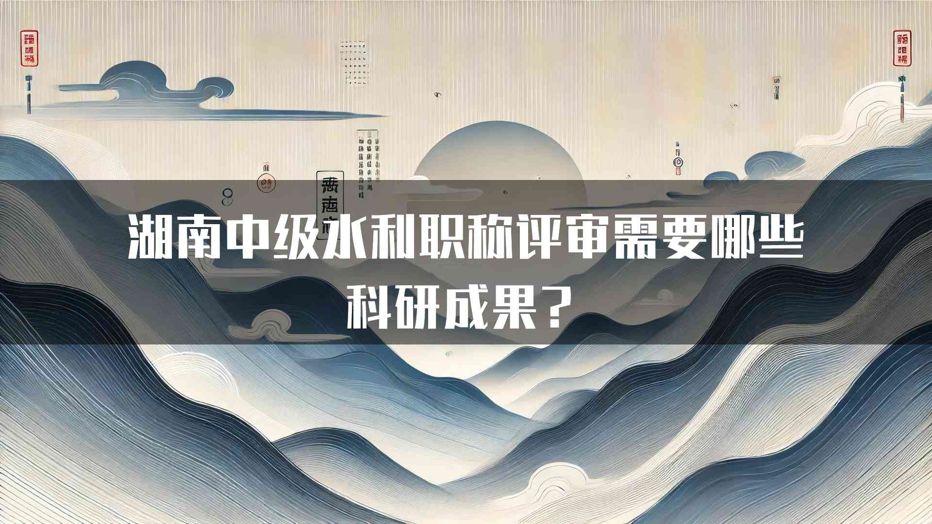 湖南中级水利职称评审需要哪些科研成果？