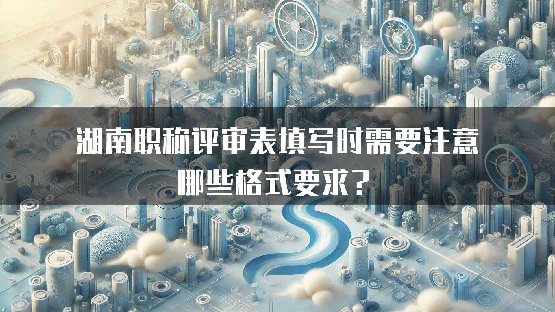 湖南职称评审表填写时需要注意哪些格式要求？