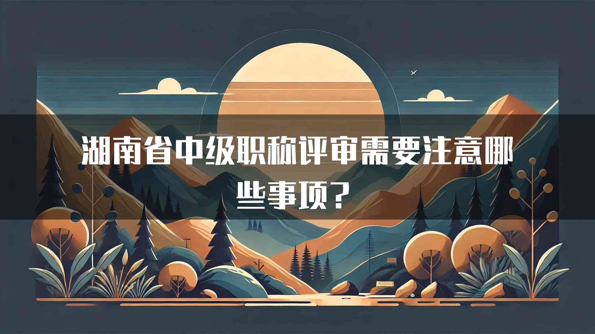 湖南省中级职称评审需要注意哪些事项？