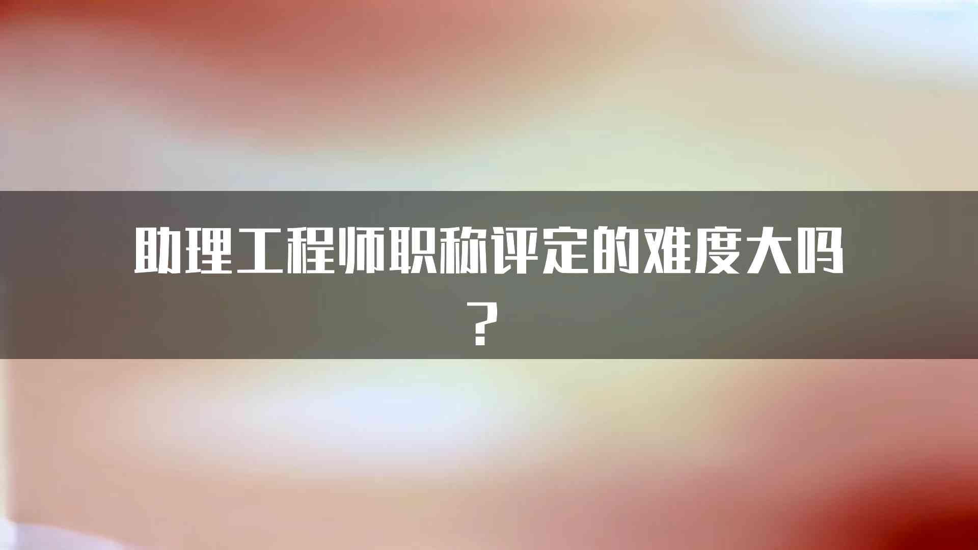 助理工程师职称评定的难度大吗？