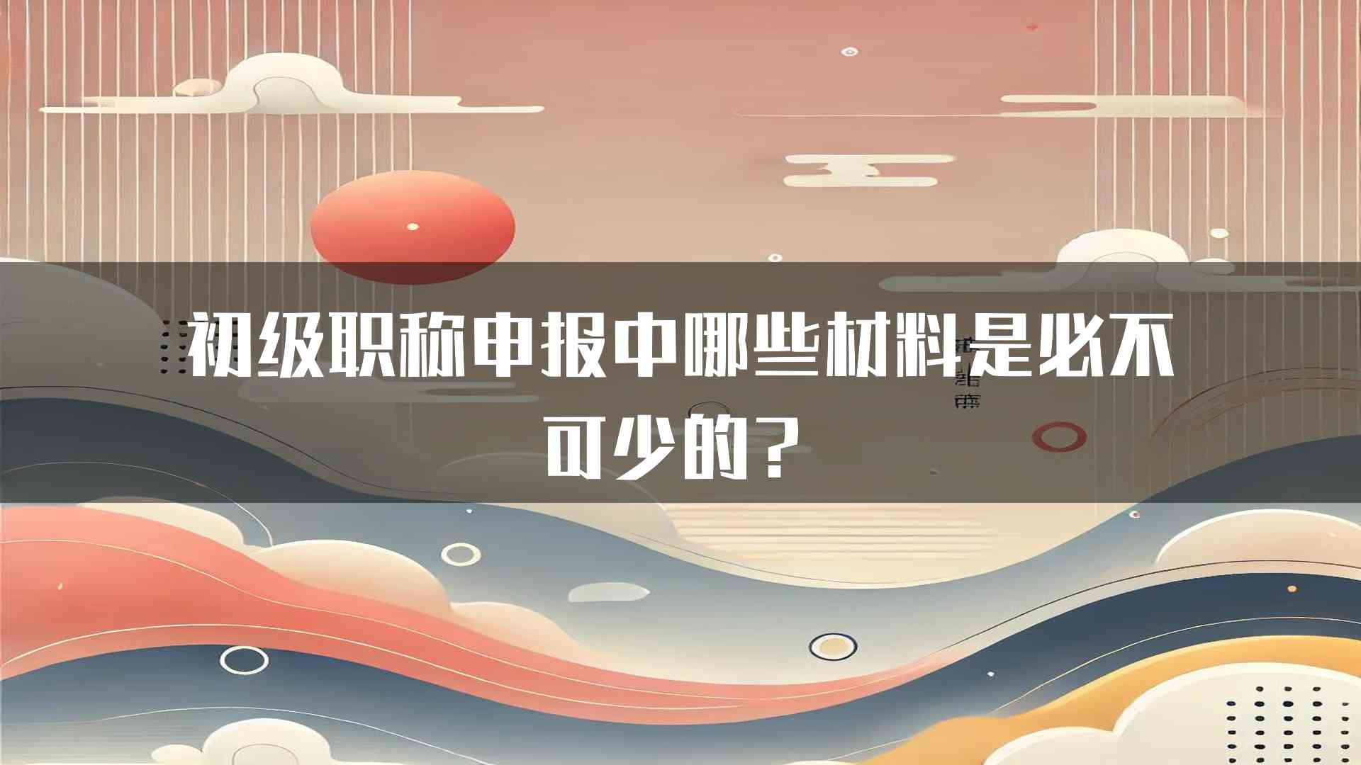 初级职称申报中哪些材料是必不可少的？