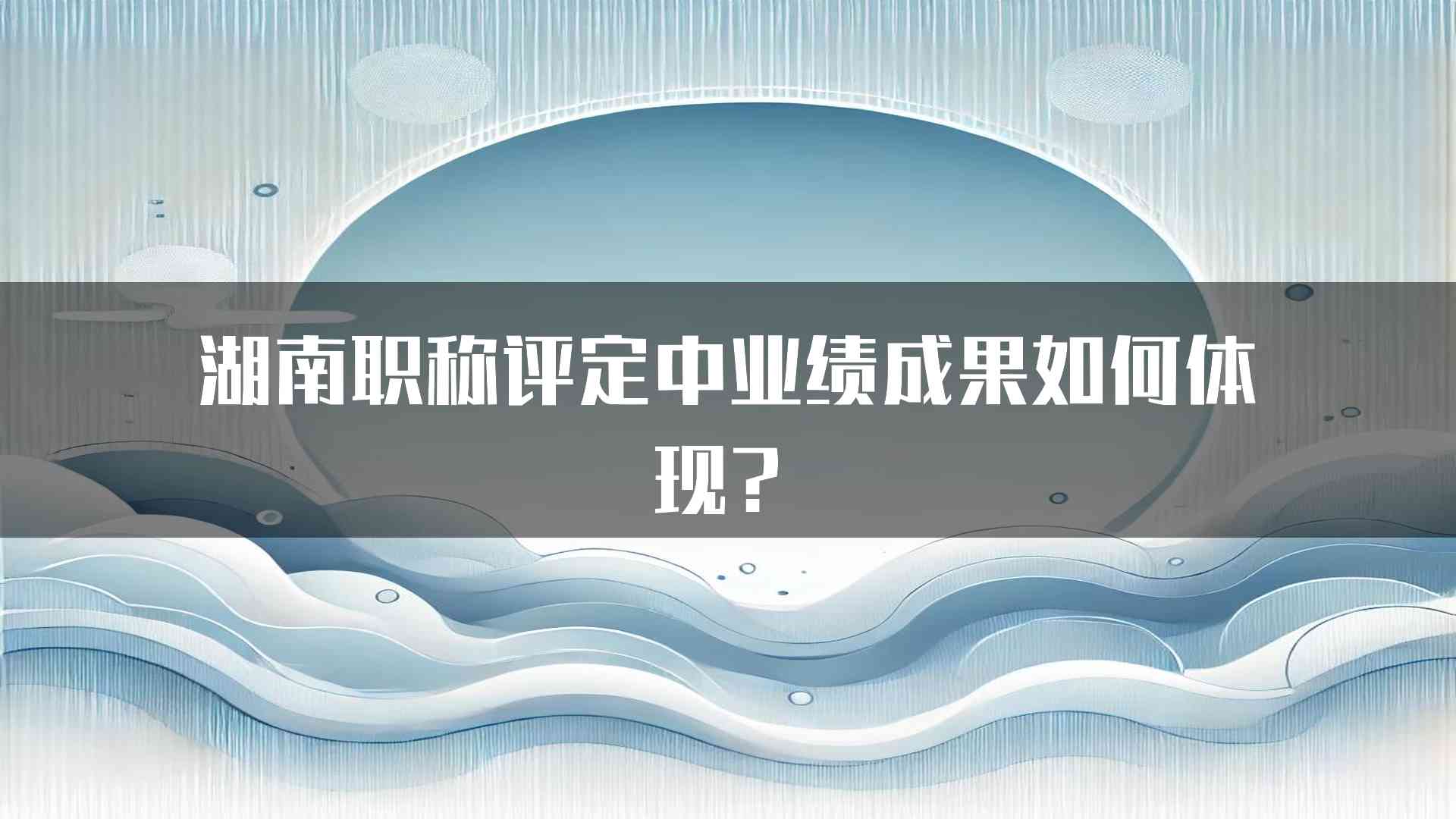 湖南职称评定中业绩成果如何体现？