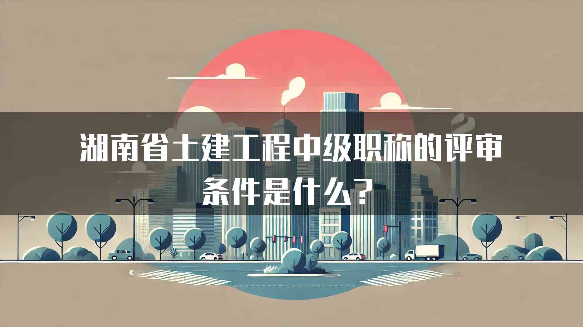 湖南省土建工程中级职称的评审条件是什么？