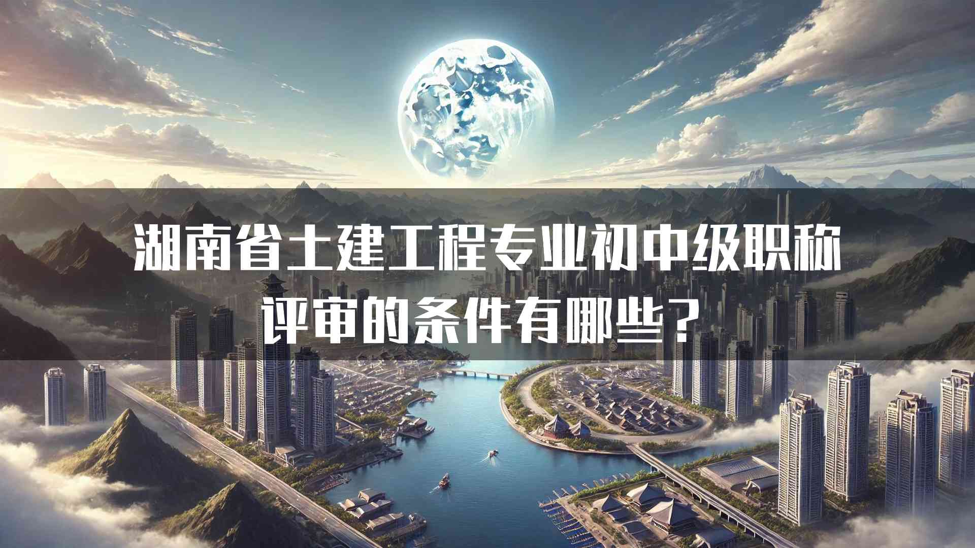 湖南省土建工程专业初中级职称评审的条件有哪些？