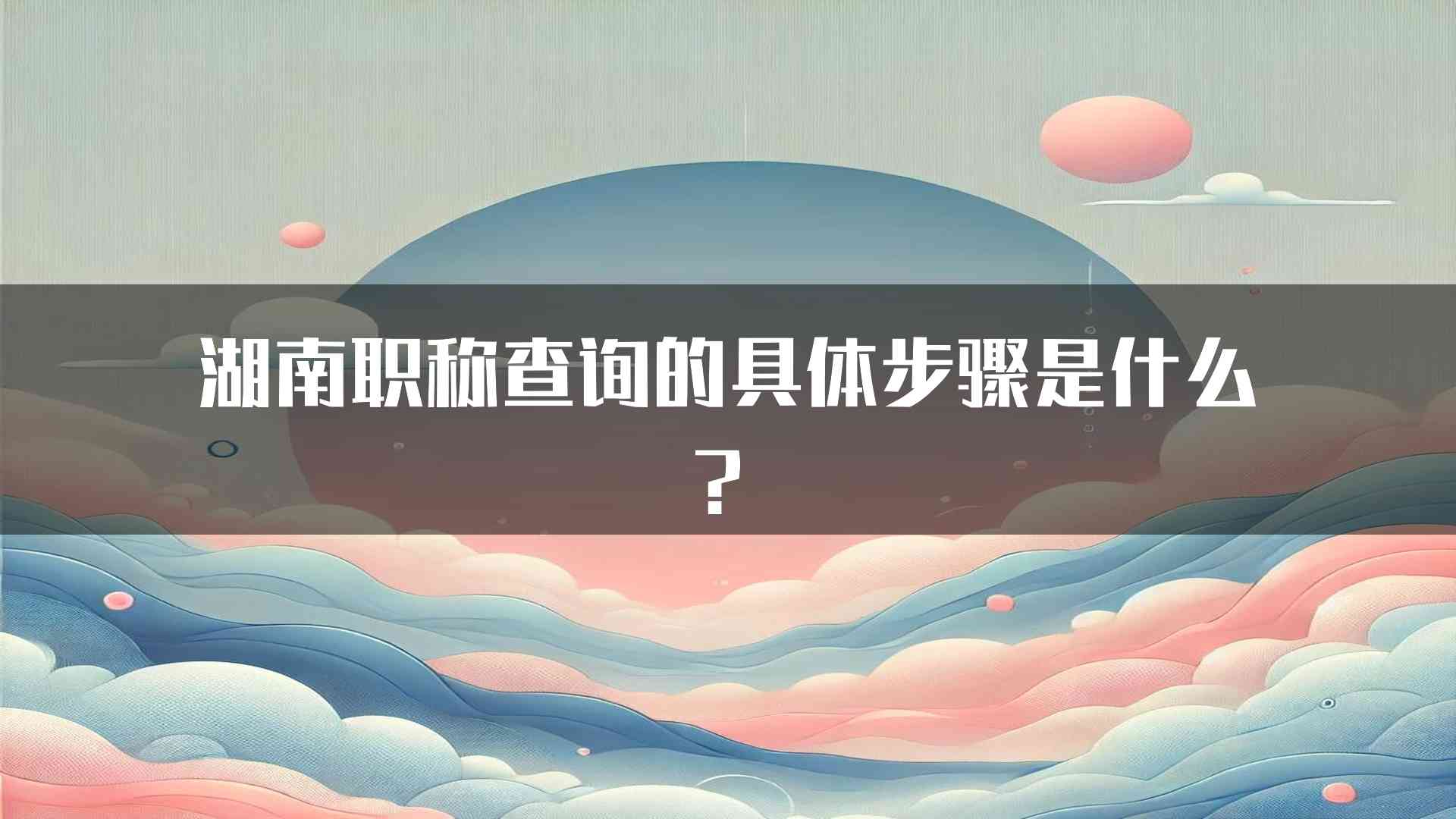 湖南职称查询的具体步骤是什么？