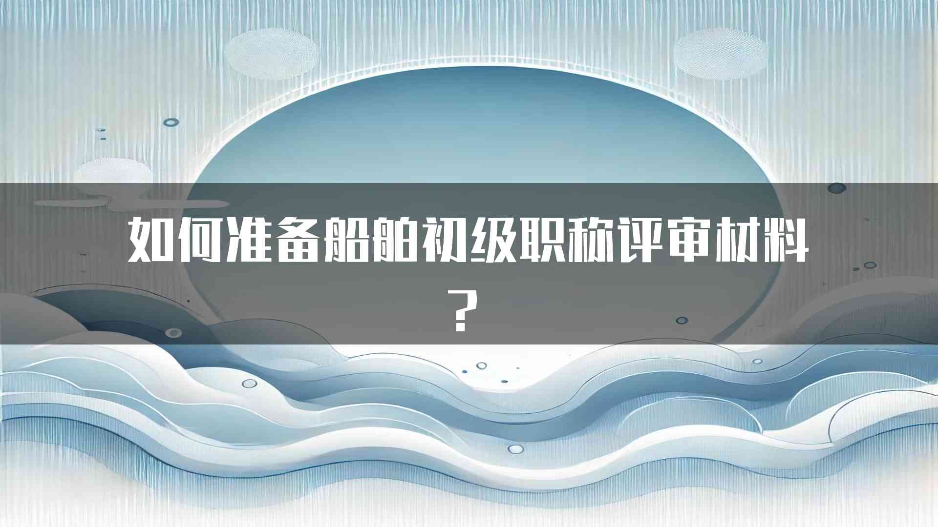 如何准备船舶初级职称评审材料？