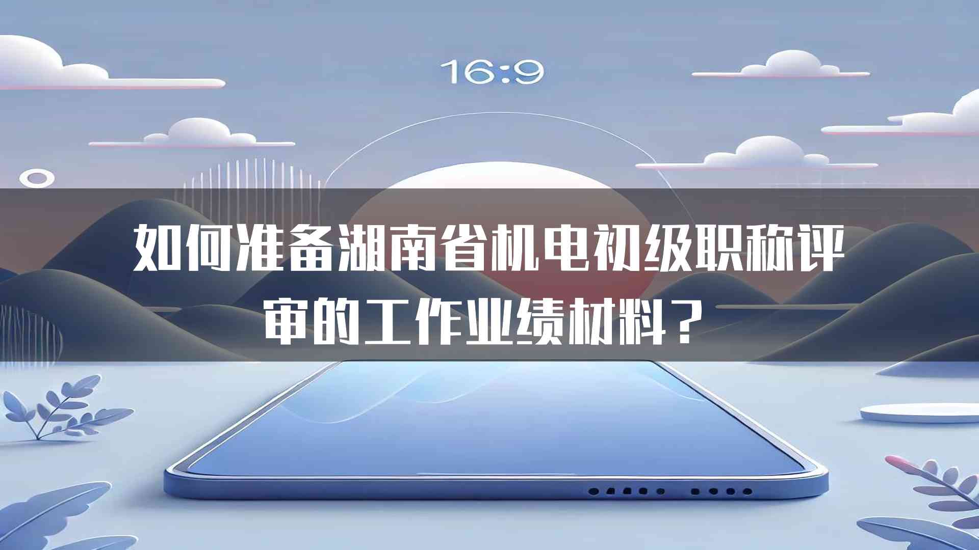 如何准备湖南省机电初级职称评审的工作业绩材料？