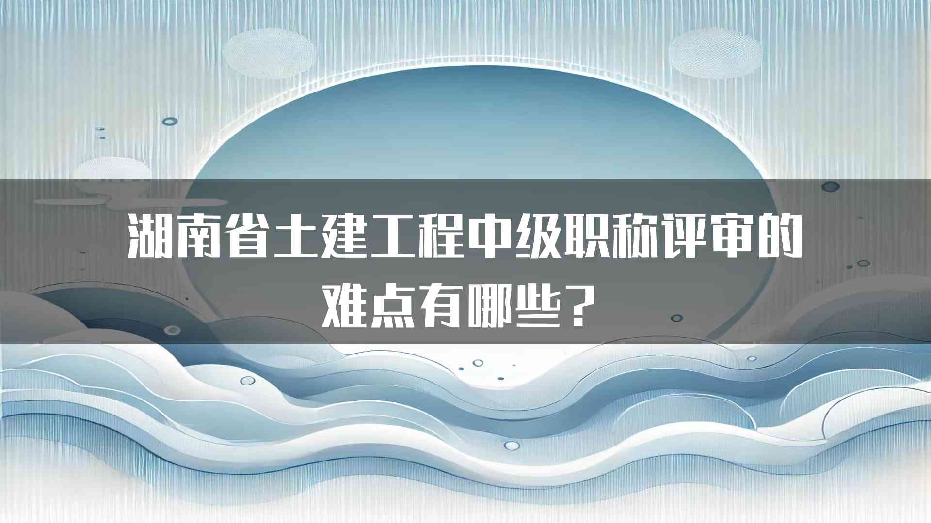 湖南省土建工程中级职称评审的难点有哪些？