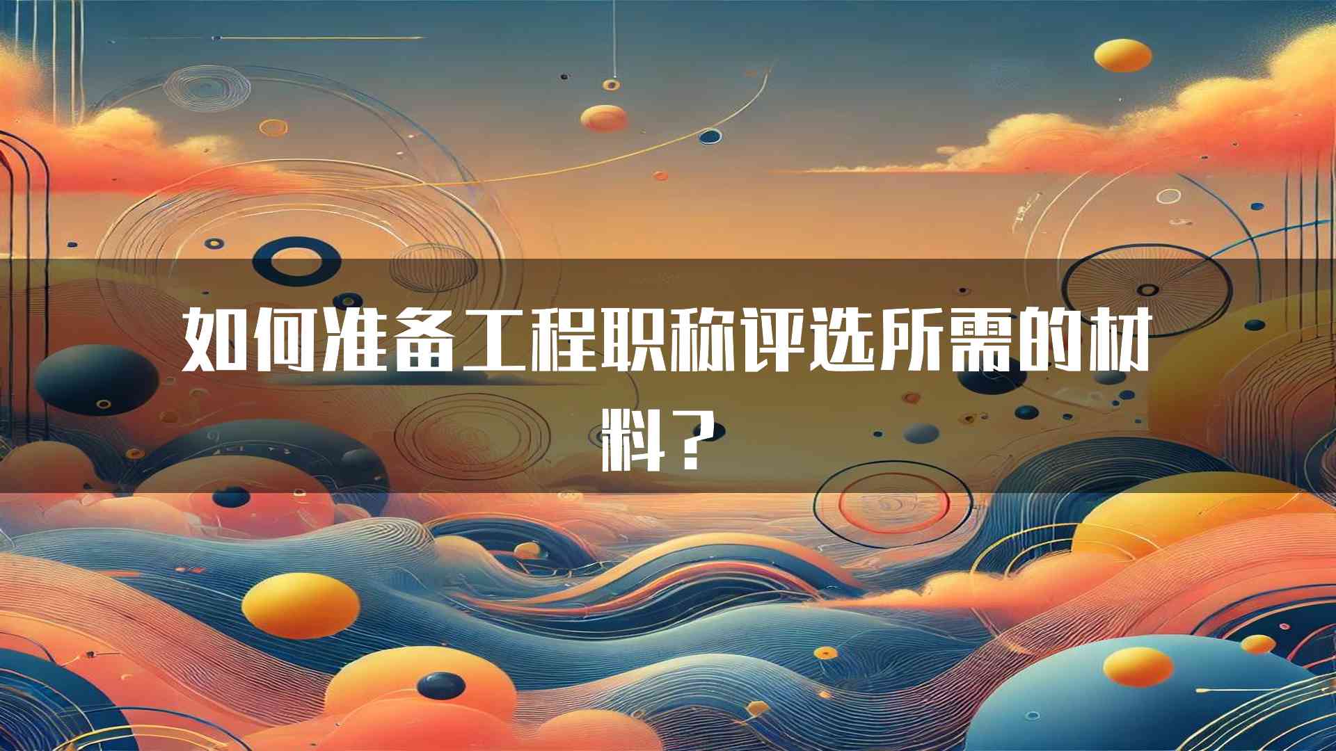 如何准备工程职称评选所需的材料？