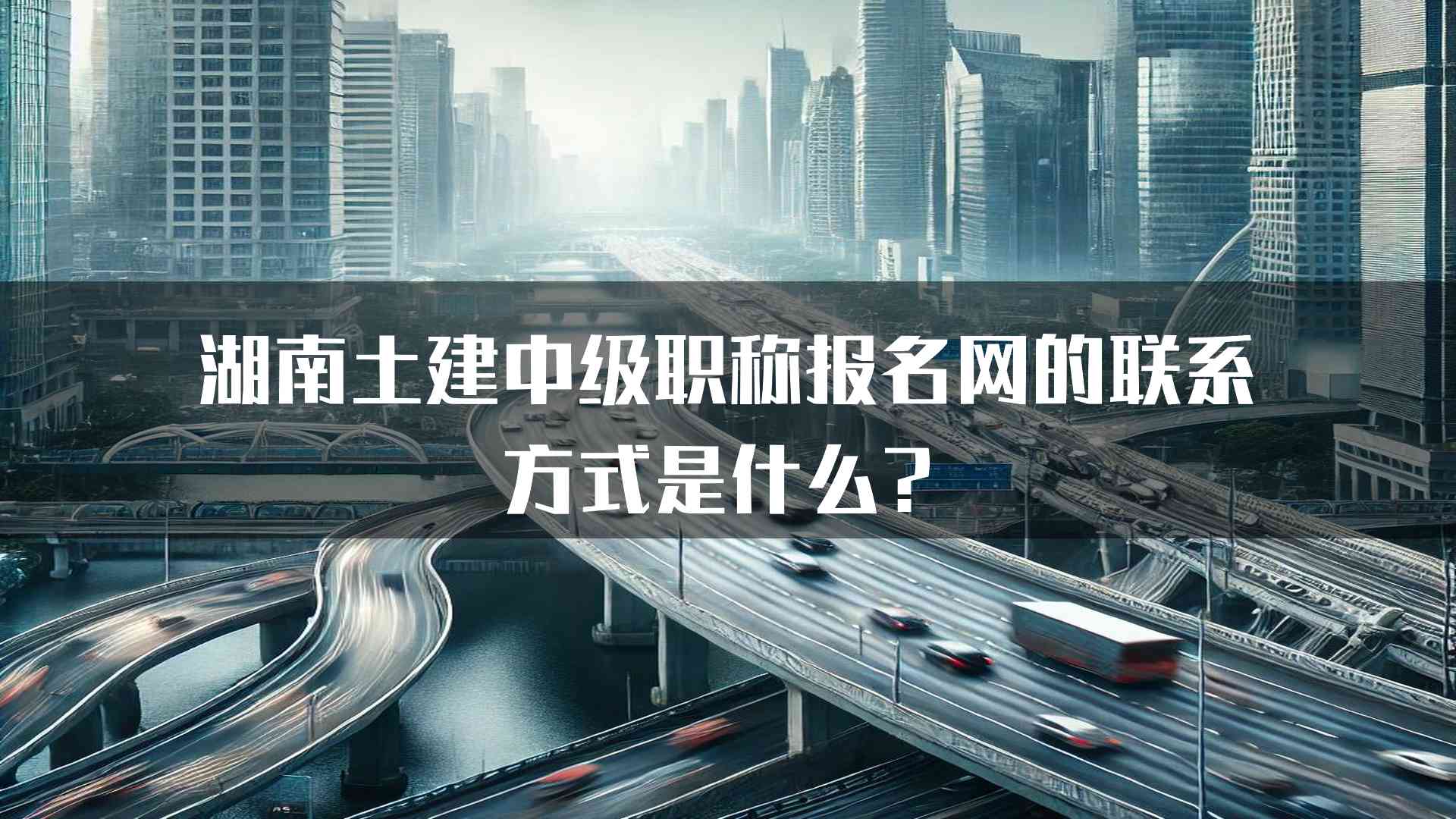 湖南土建中级职称报名网的联系方式是什么？