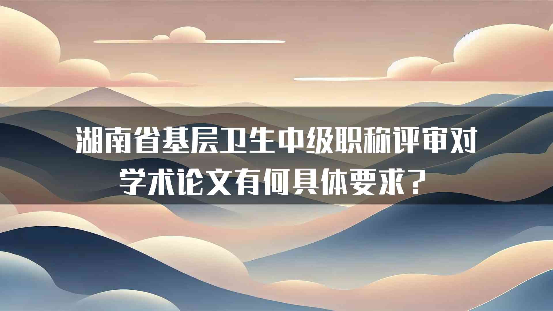 湖南省基层卫生中级职称评审对学术论文有何具体要求？