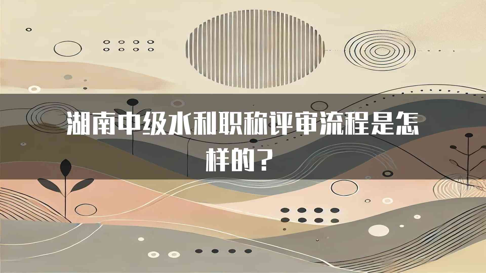 湖南中级水利职称评审流程是怎样的？