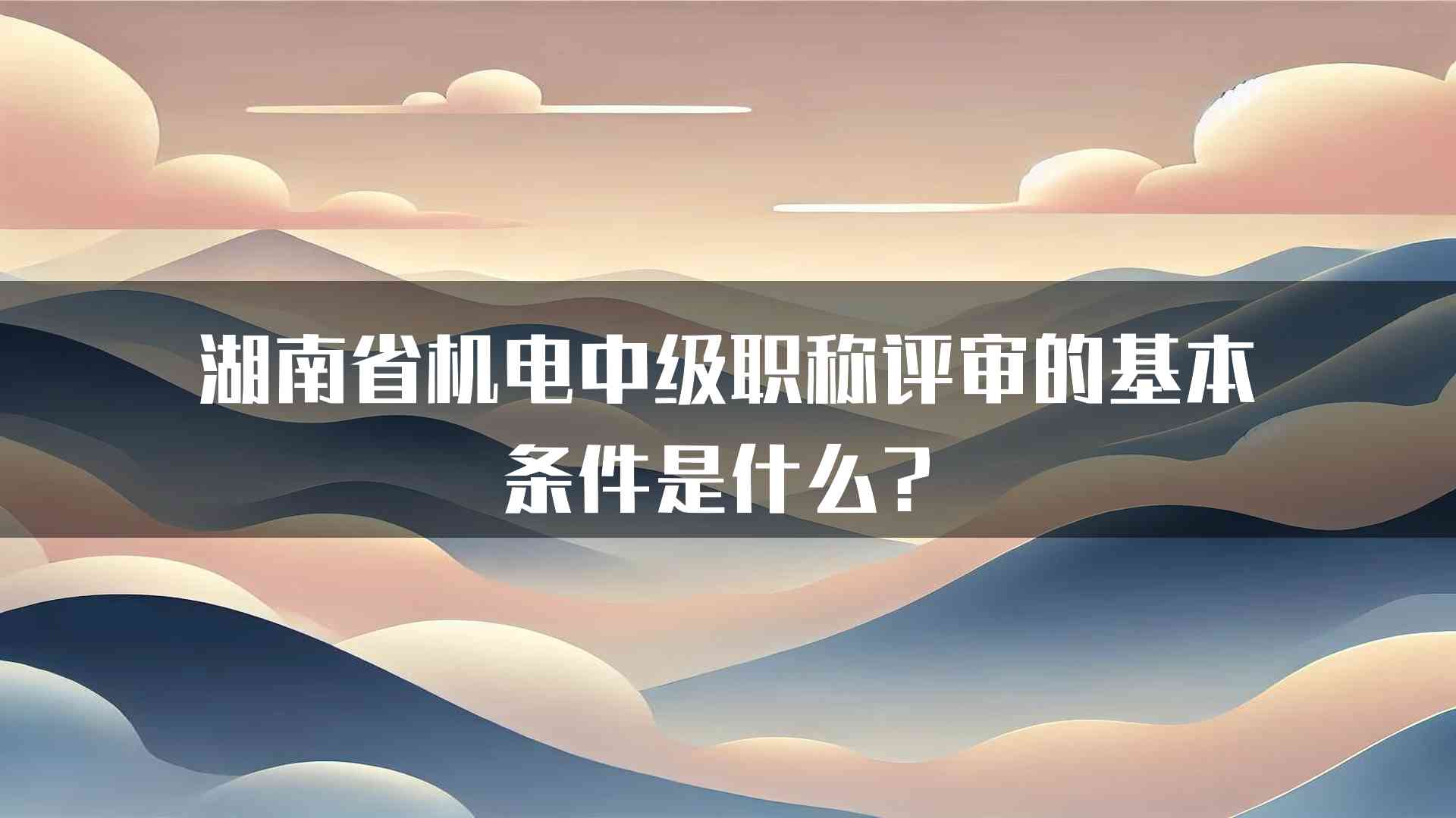 湖南省机电中级职称评审的基本条件是什么？