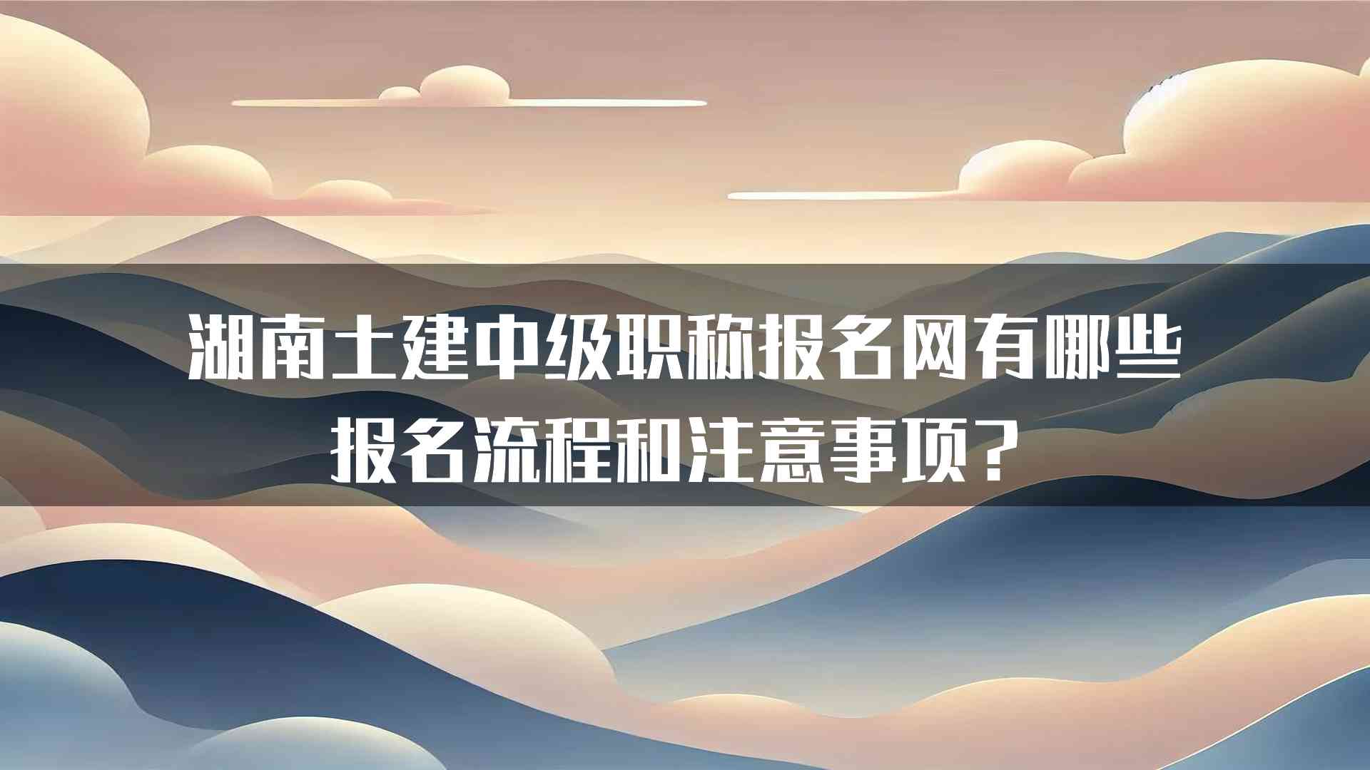 湖南土建中级职称报名网有哪些报名流程和注意事项？