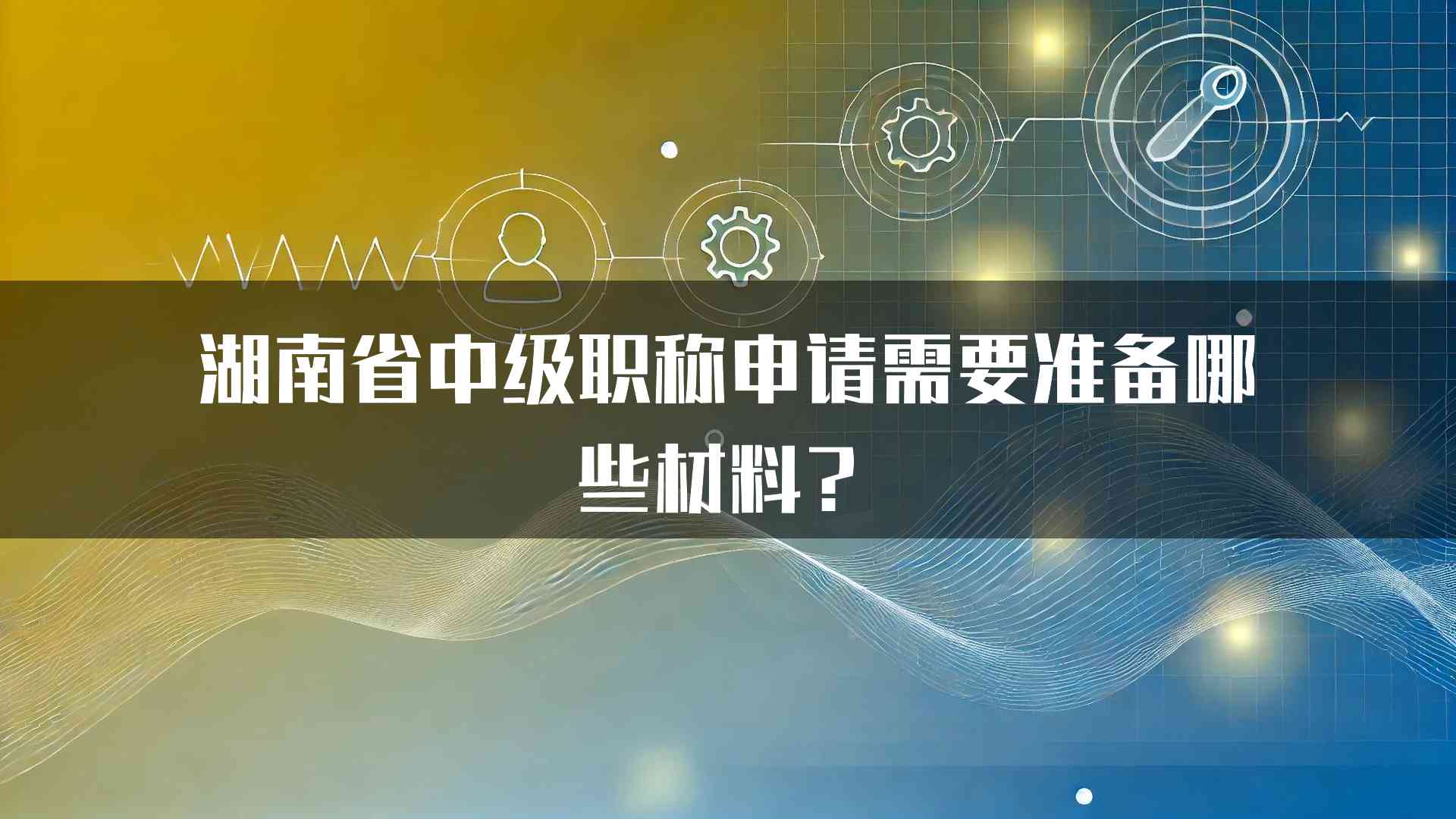 湖南省中级职称申请需要准备哪些材料？