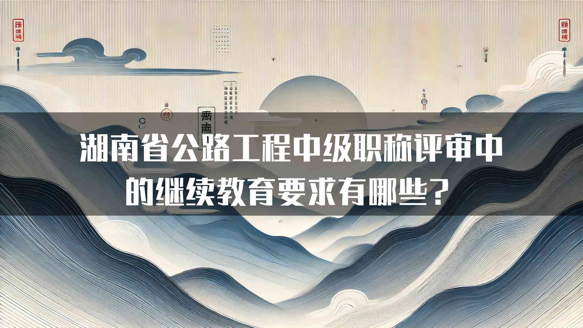 湖南省公路工程中级职称评审中的继续教育要求有哪些？