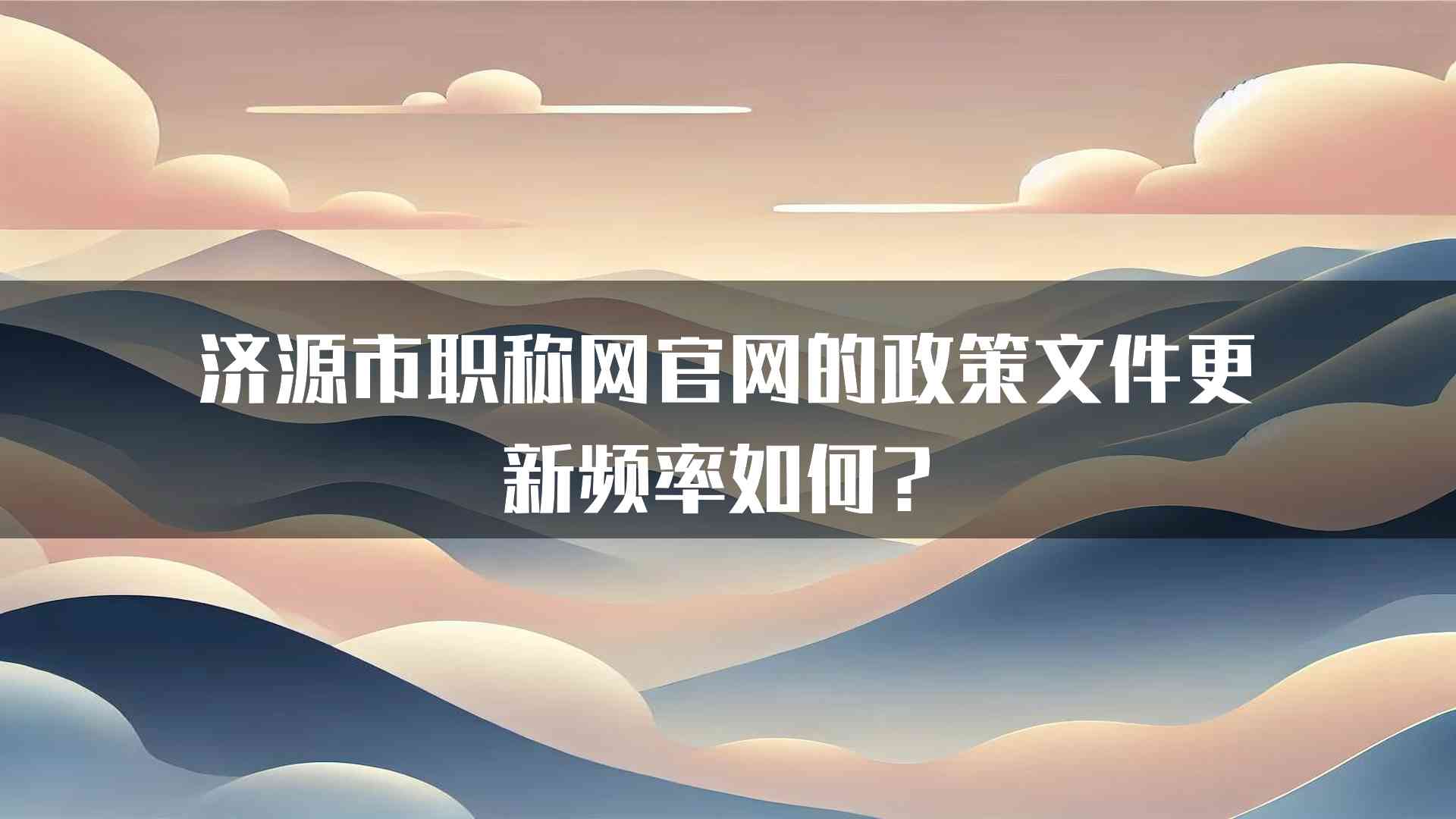 济源市职称网官网的政策文件更新频率如何？