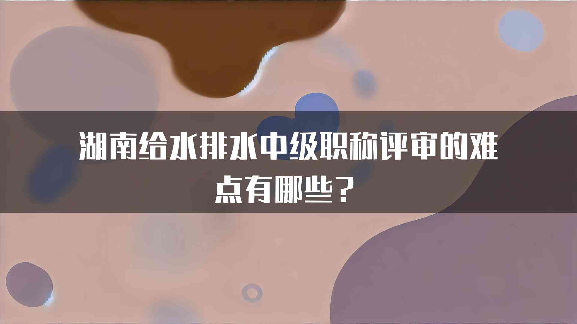 湖南给水排水中级职称评审的难点有哪些？