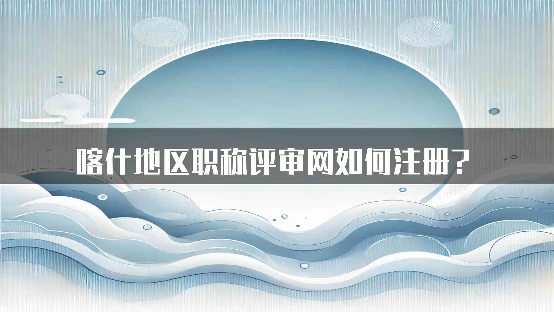 喀什地区职称评审网如何注册？