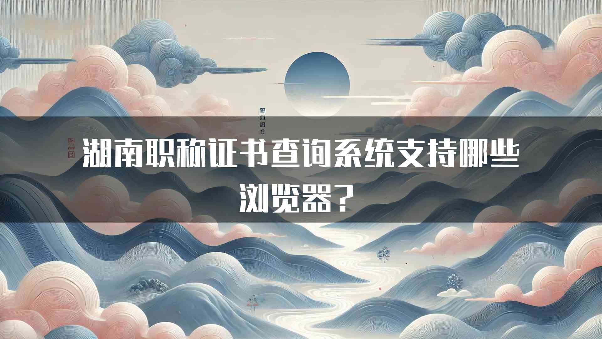 湖南职称证书查询系统支持哪些浏览器？