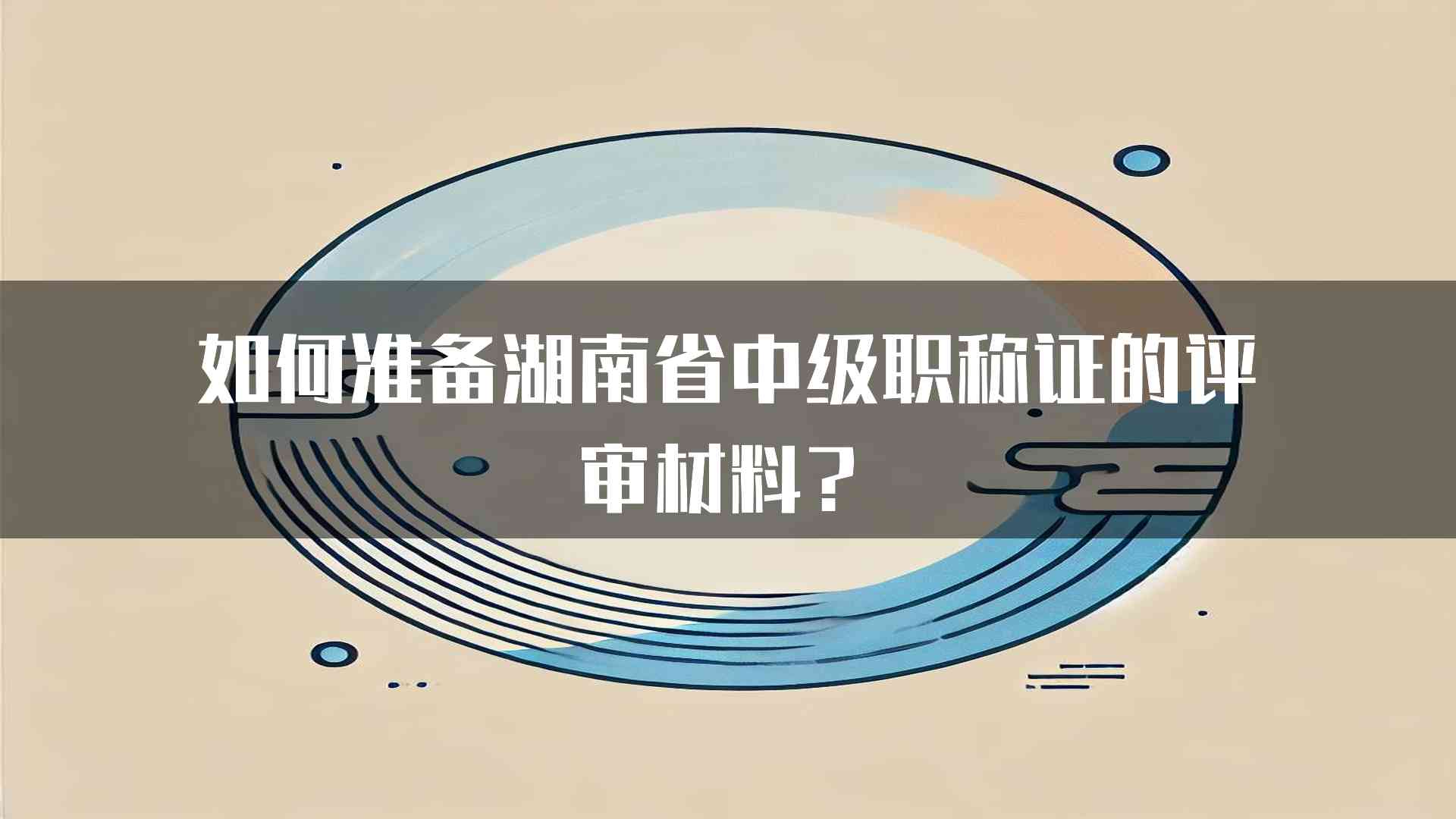 如何准备湖南省中级职称证的评审材料？