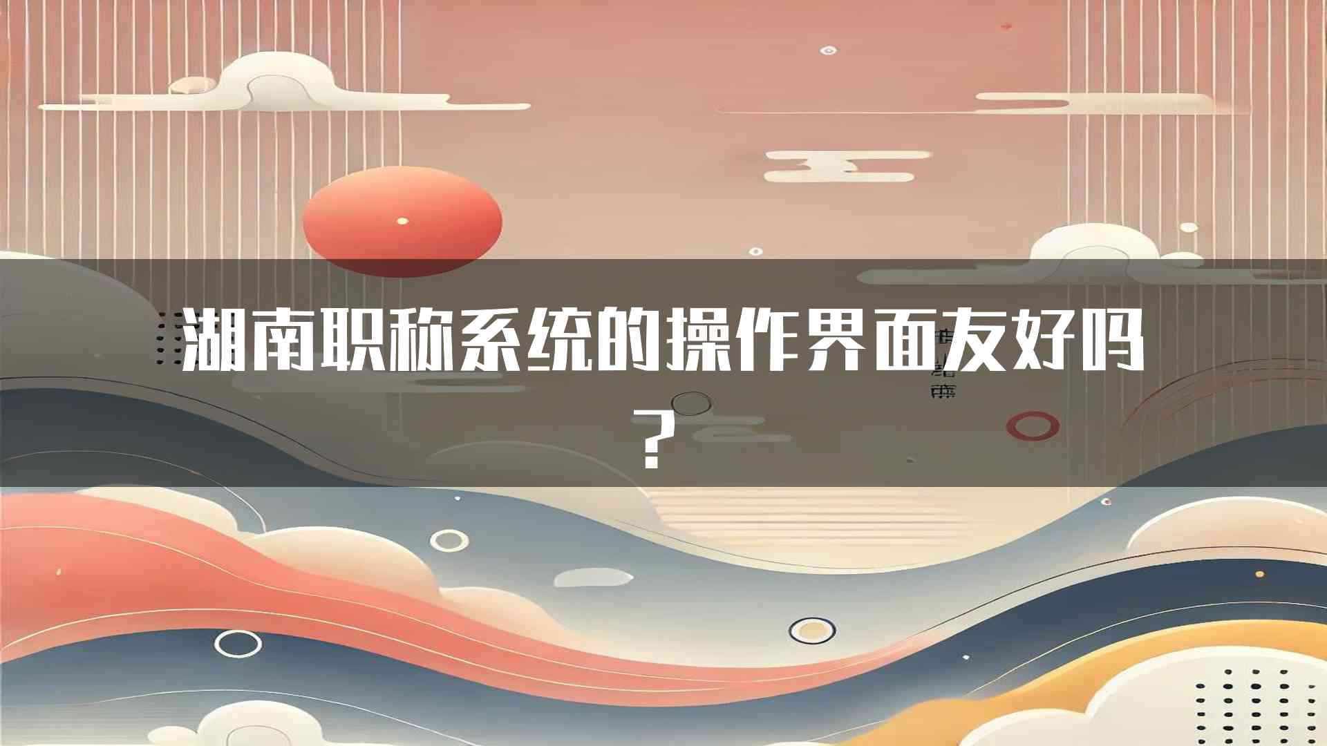 湖南职称系统的操作界面友好吗？