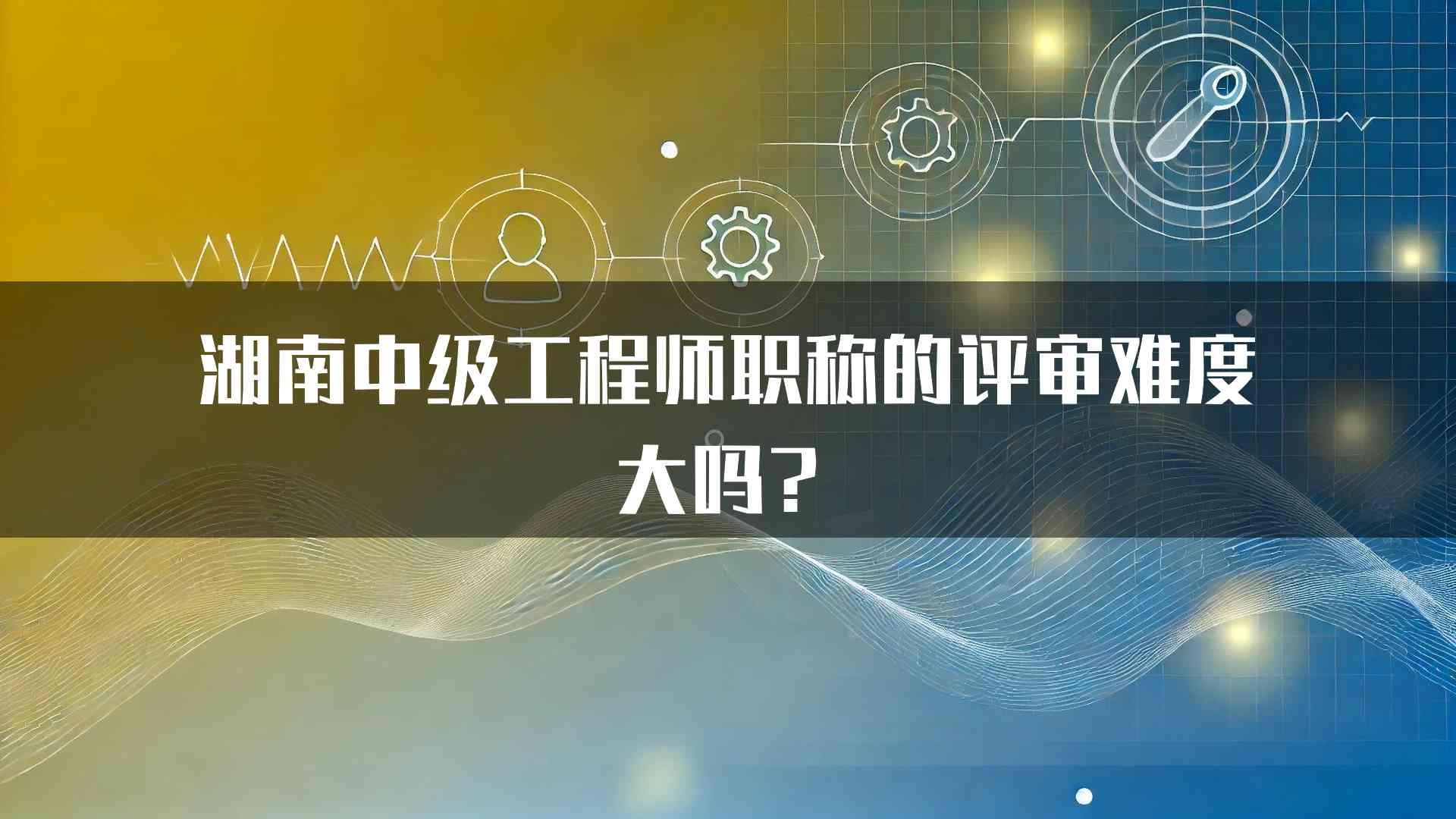 湖南中级工程师职称的评审难度大吗？