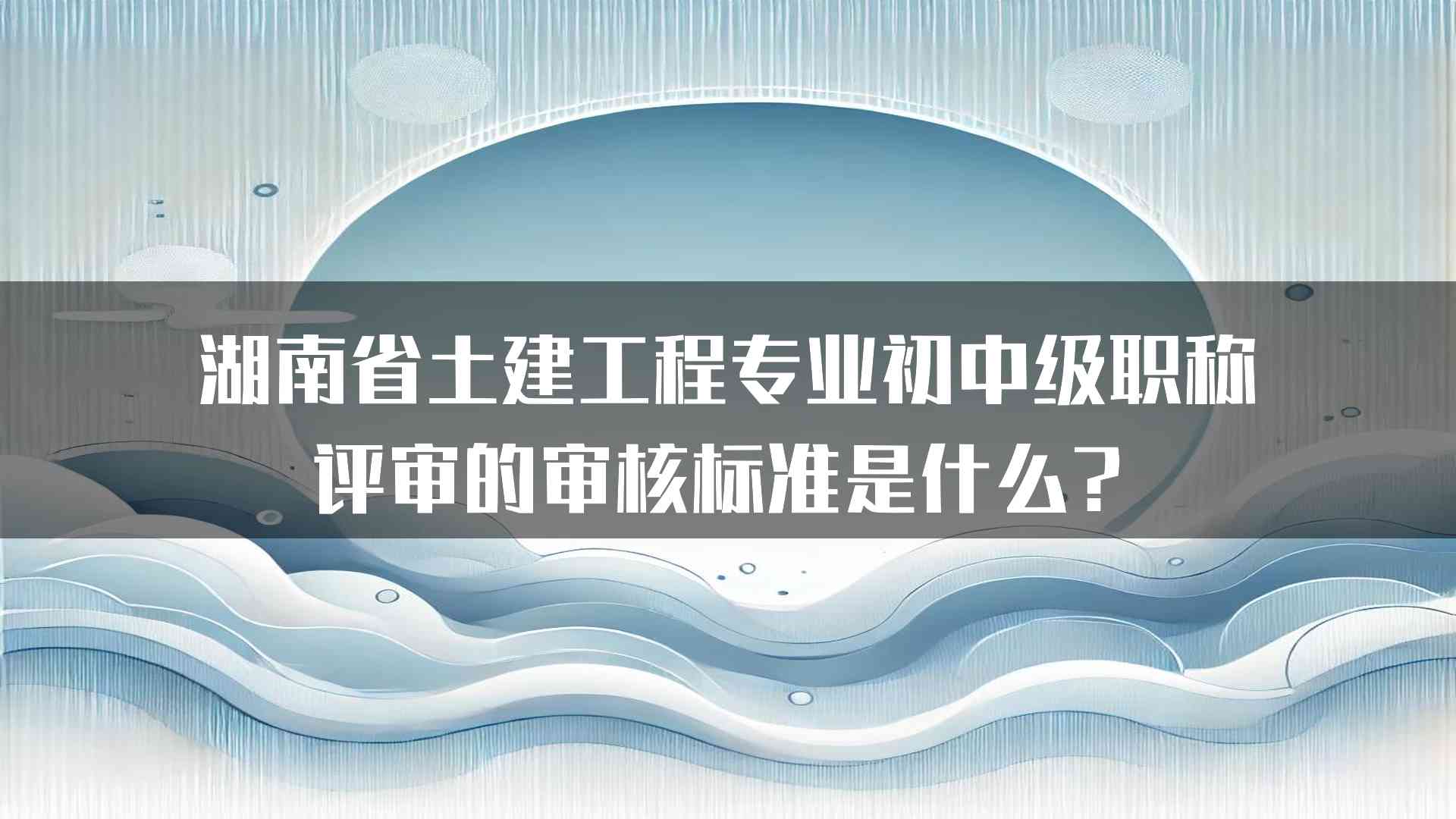 湖南省土建工程专业初中级职称评审的审核标准是什么？