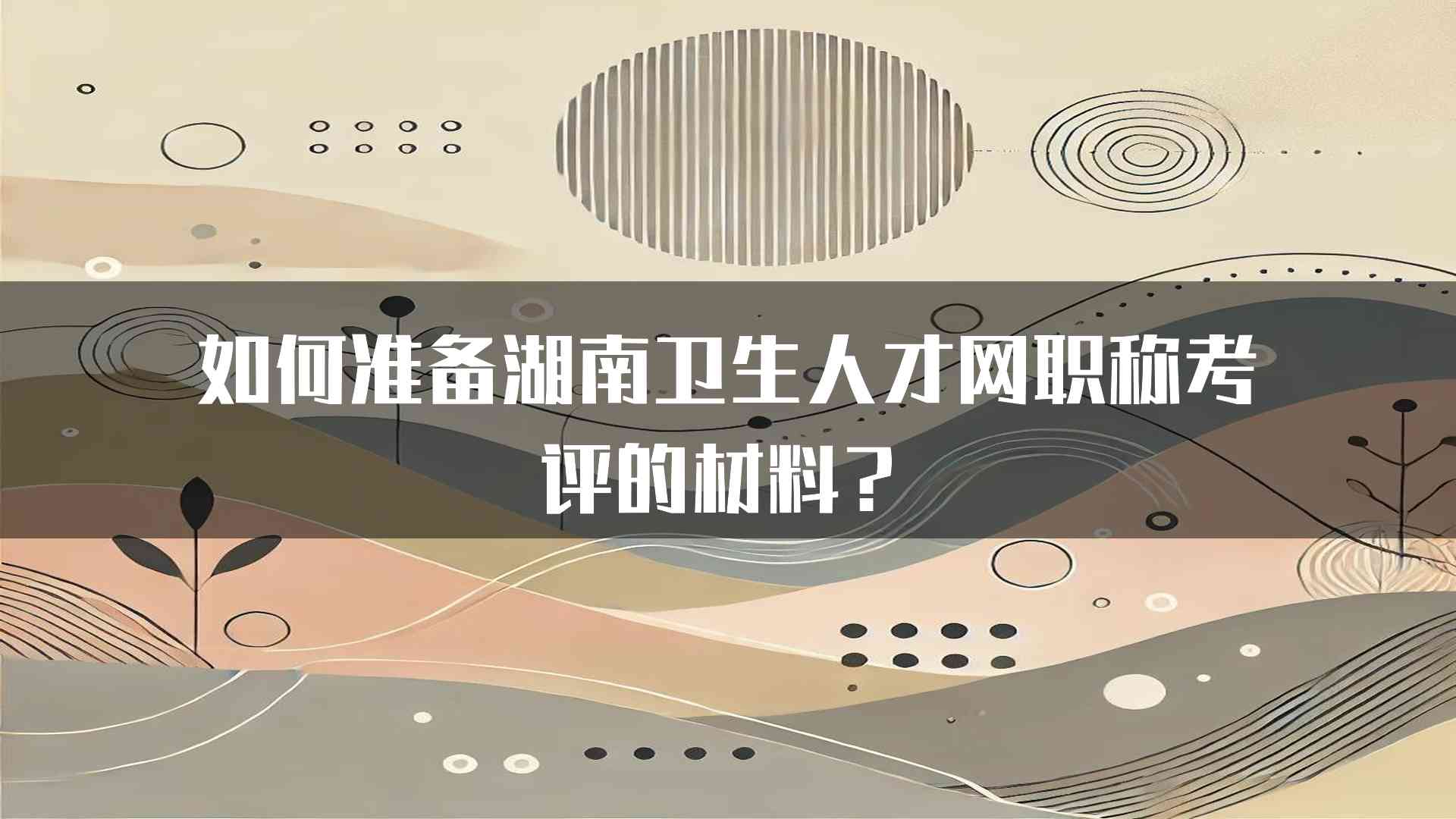 如何准备湖南卫生人才网职称考评的材料？