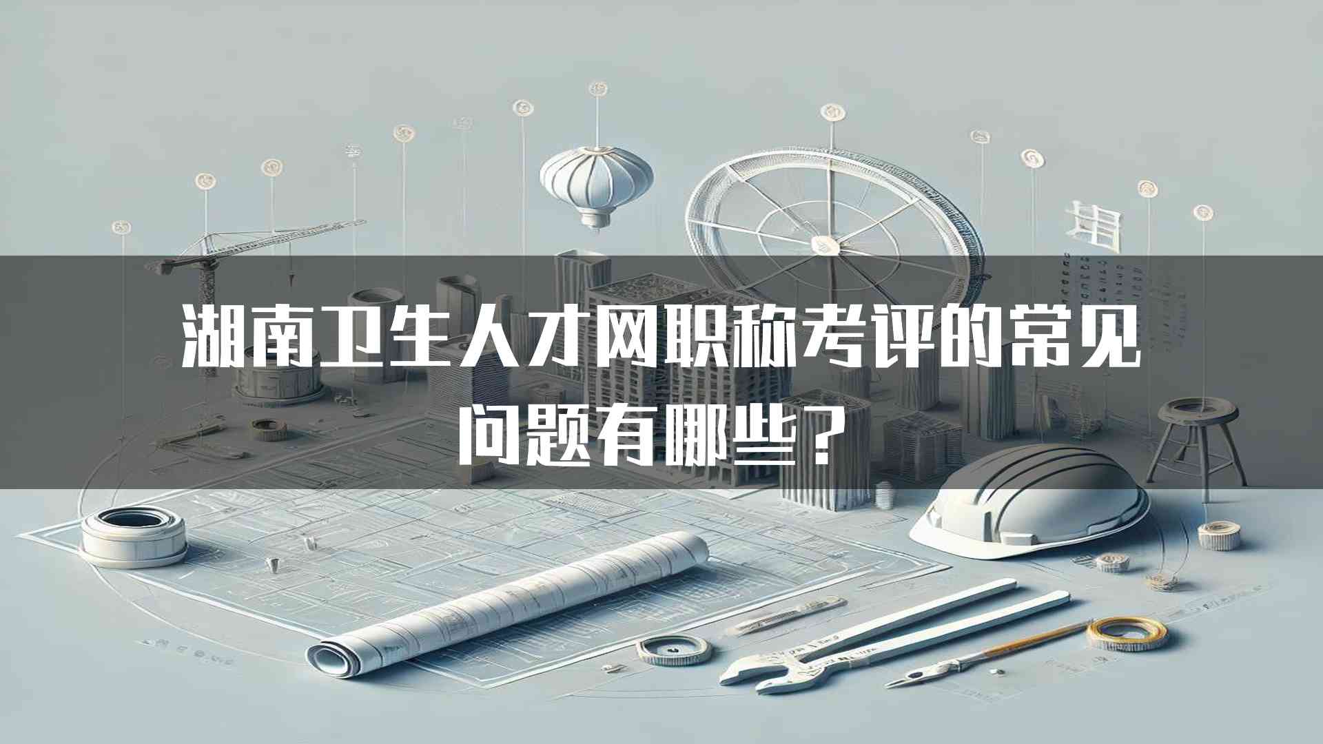 湖南卫生人才网职称考评的常见问题有哪些？