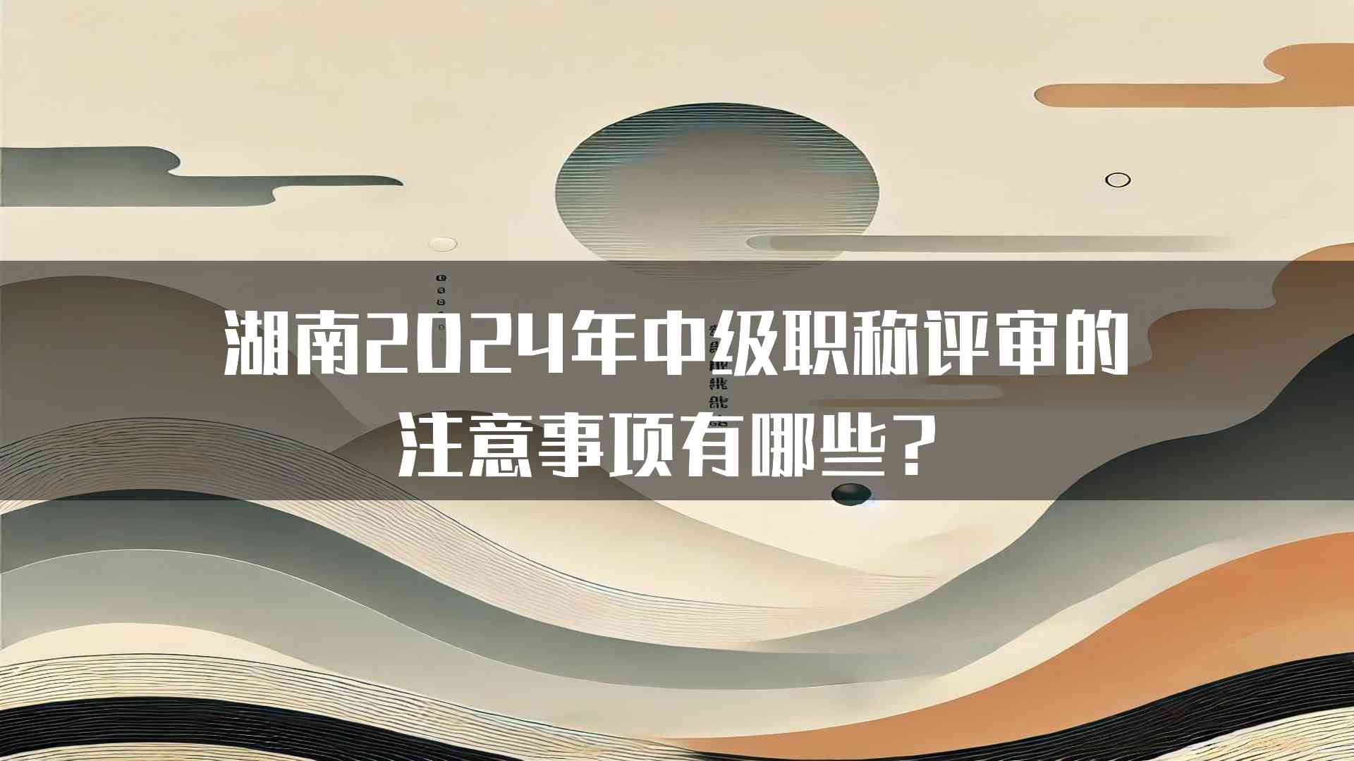 湖南2024年中级职称评审的注意事项有哪些？