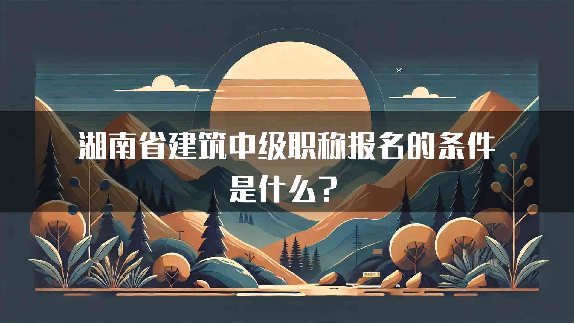 湖南省建筑中级职称报名的条件是什么？