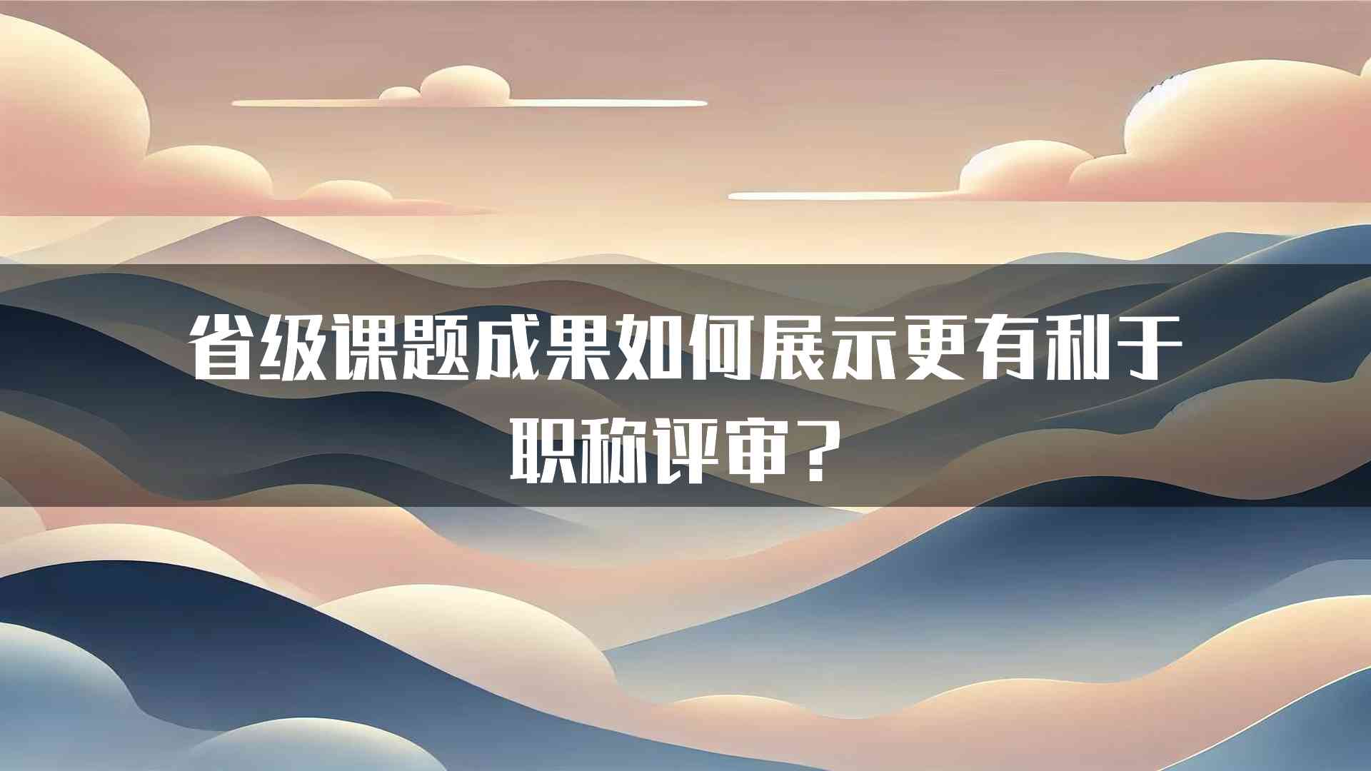 省级课题成果如何展示更有利于职称评审？