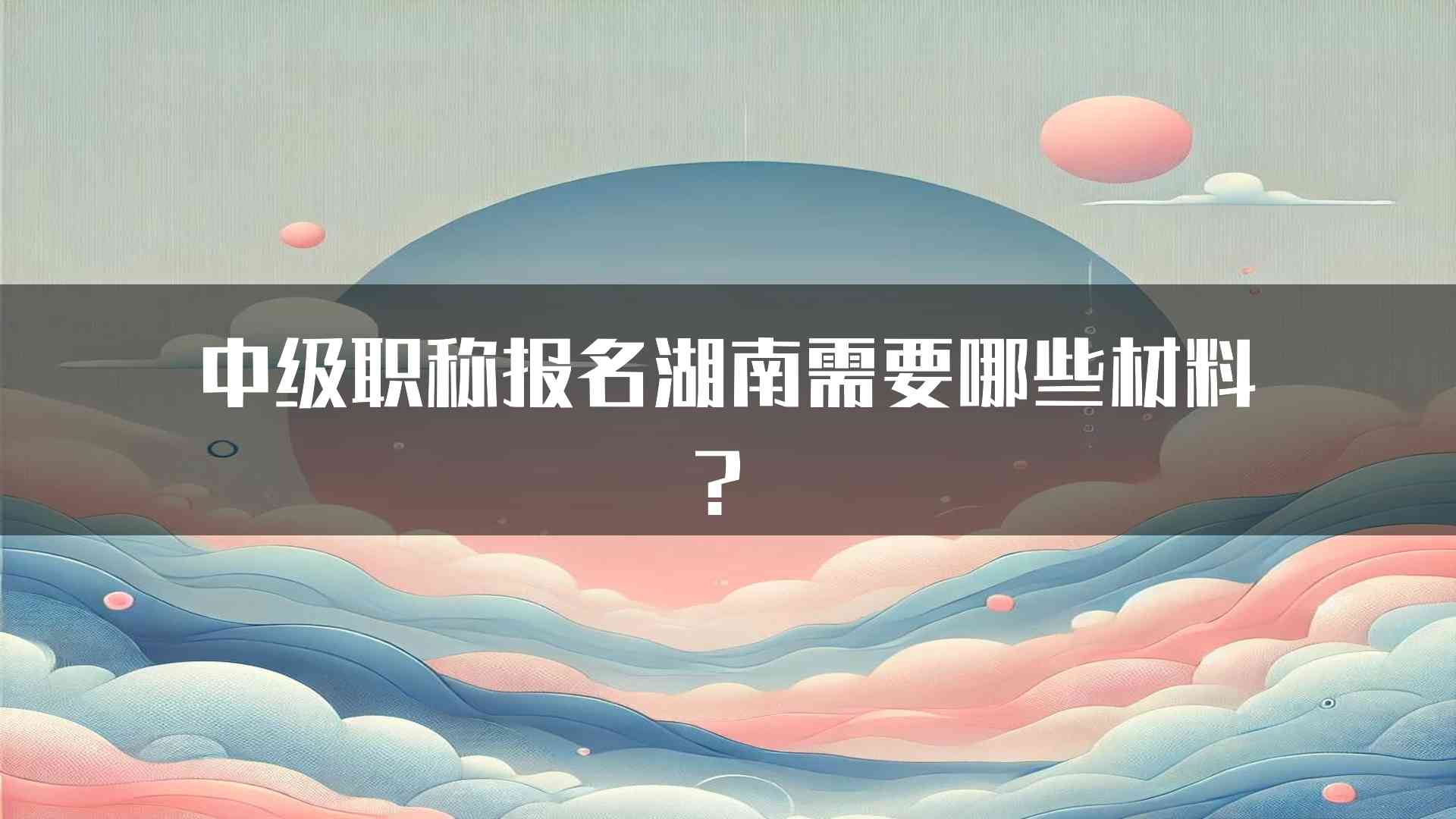 中级职称报名湖南需要哪些材料？