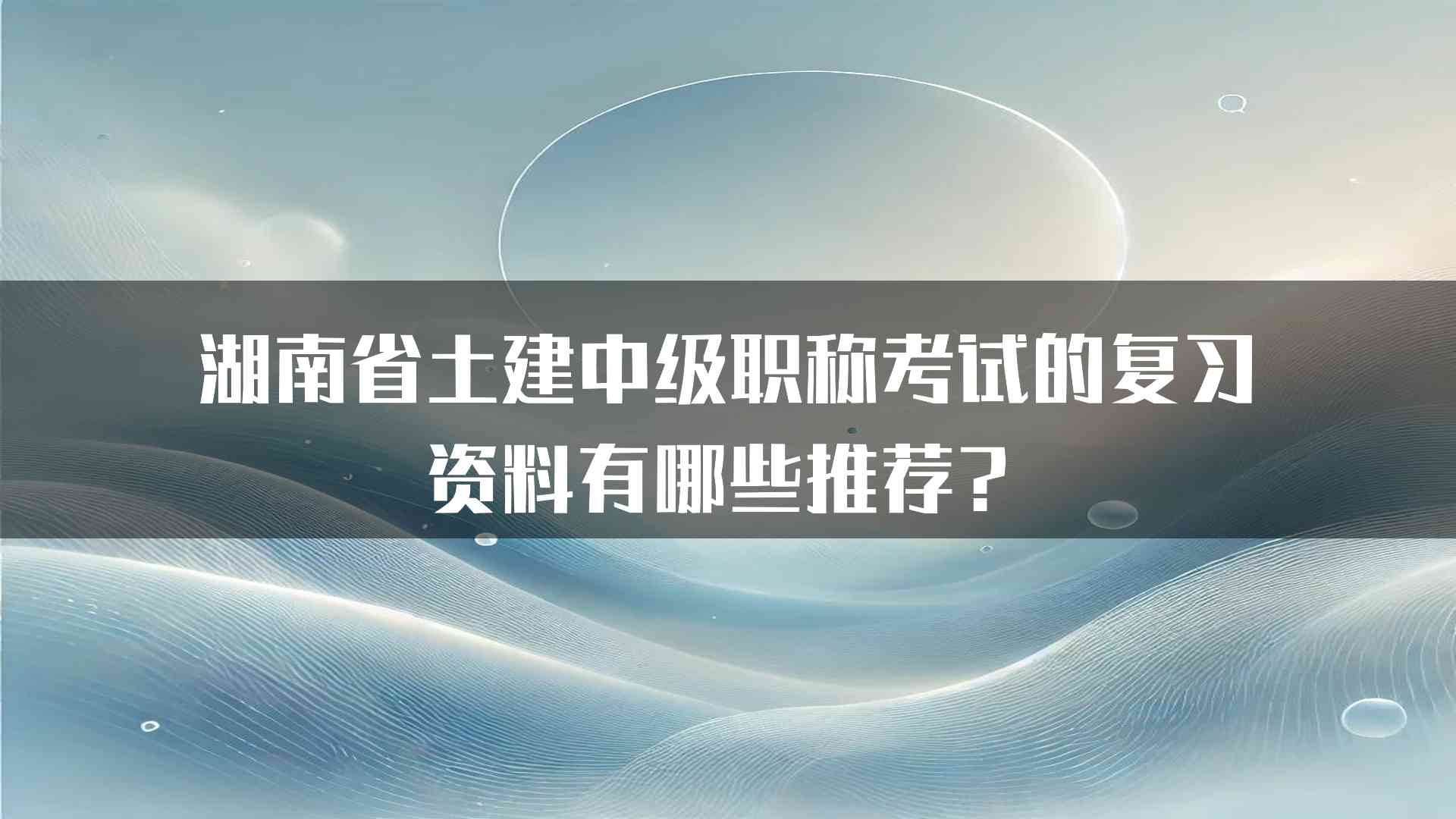 湖南省土建中级职称考试的复习资料有哪些推荐？