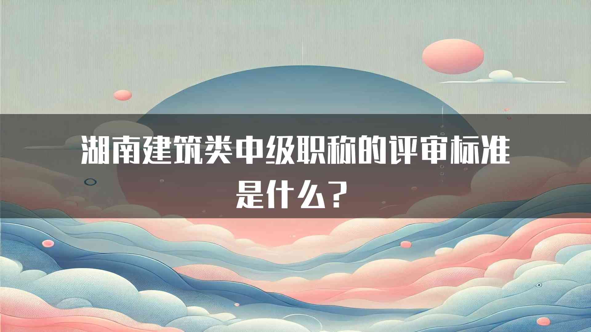 湖南建筑类中级职称的评审标准是什么？