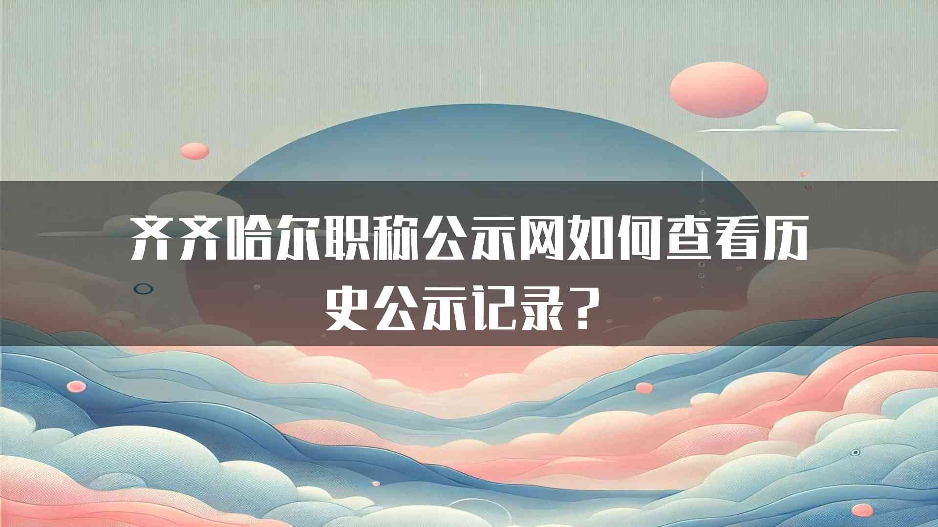 齐齐哈尔职称公示网如何查看历史公示记录？