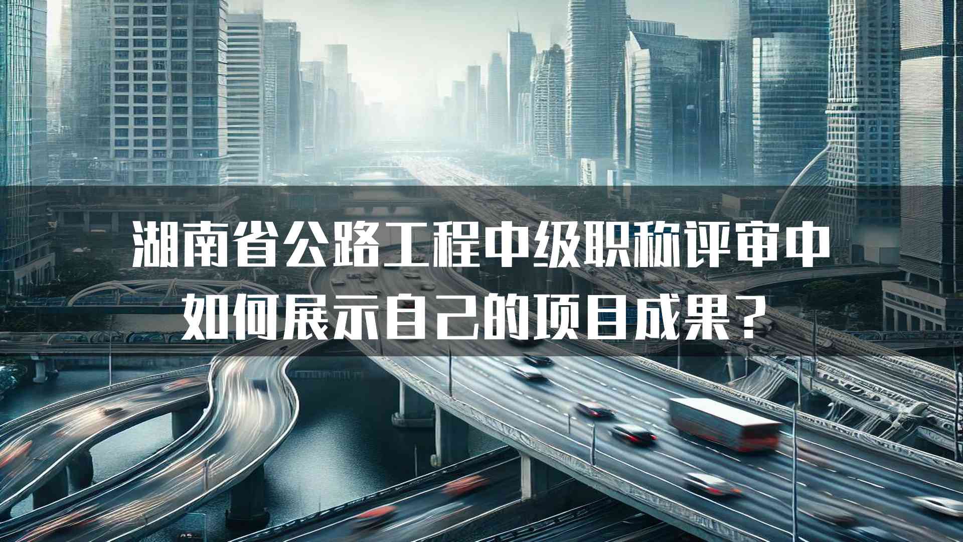 湖南省公路工程中级职称评审中如何展示自己的项目成果？