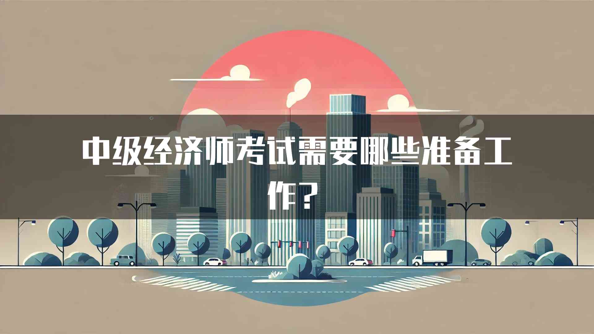 中级经济师考试需要哪些准备工作？