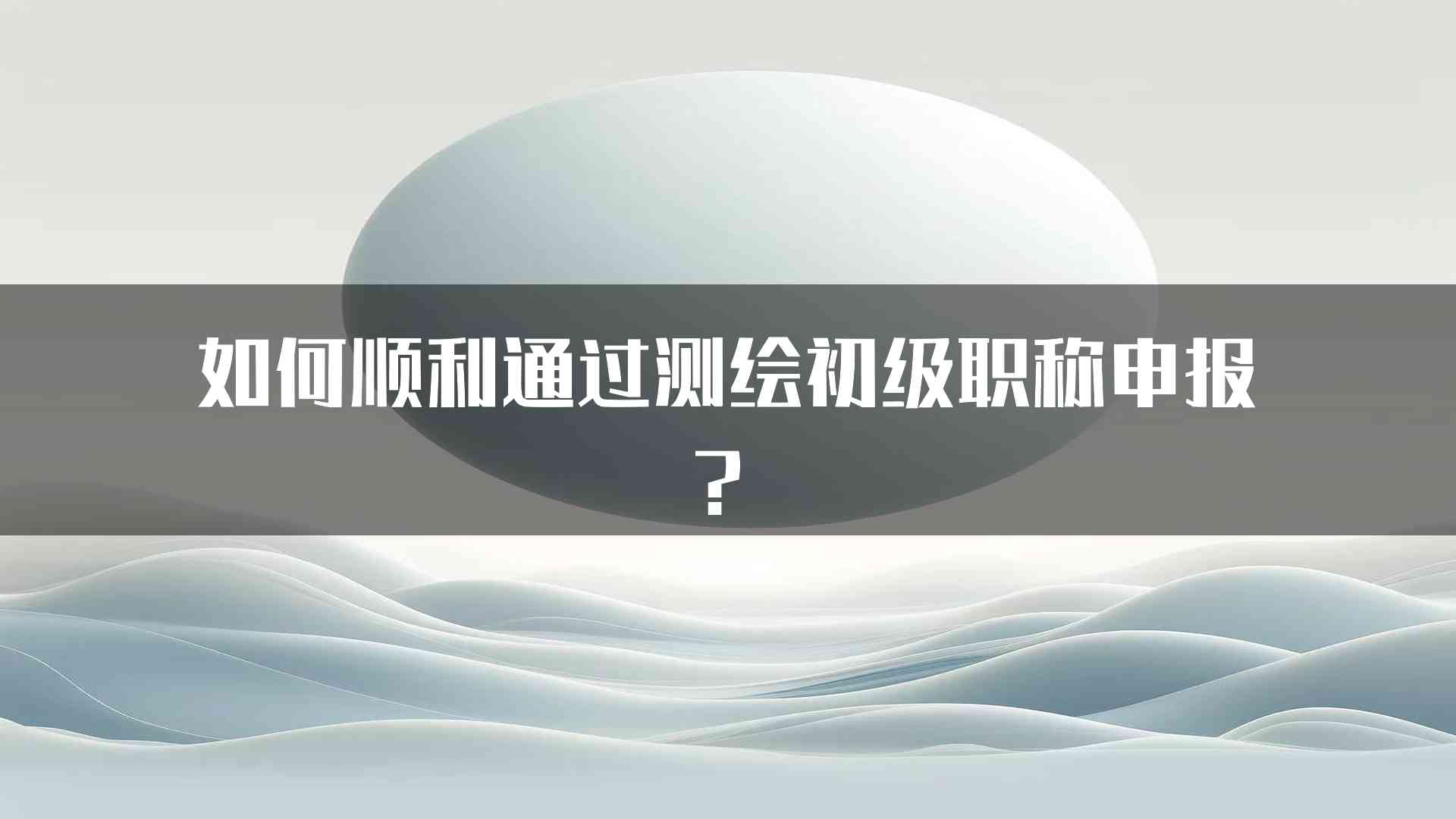 如何顺利通过测绘初级职称申报？